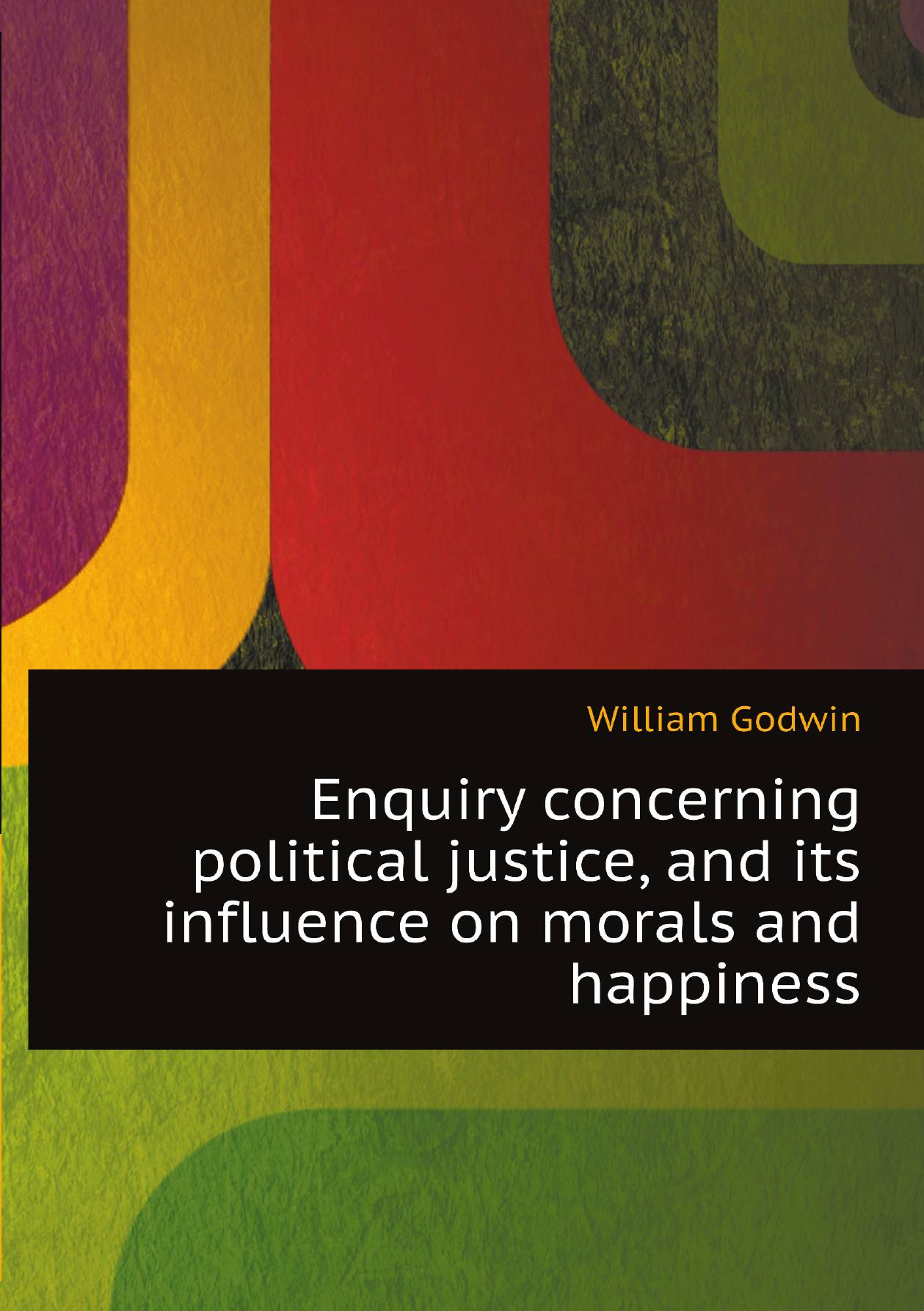 

Enquiry concerning political justice, and its influence on morals and happiness