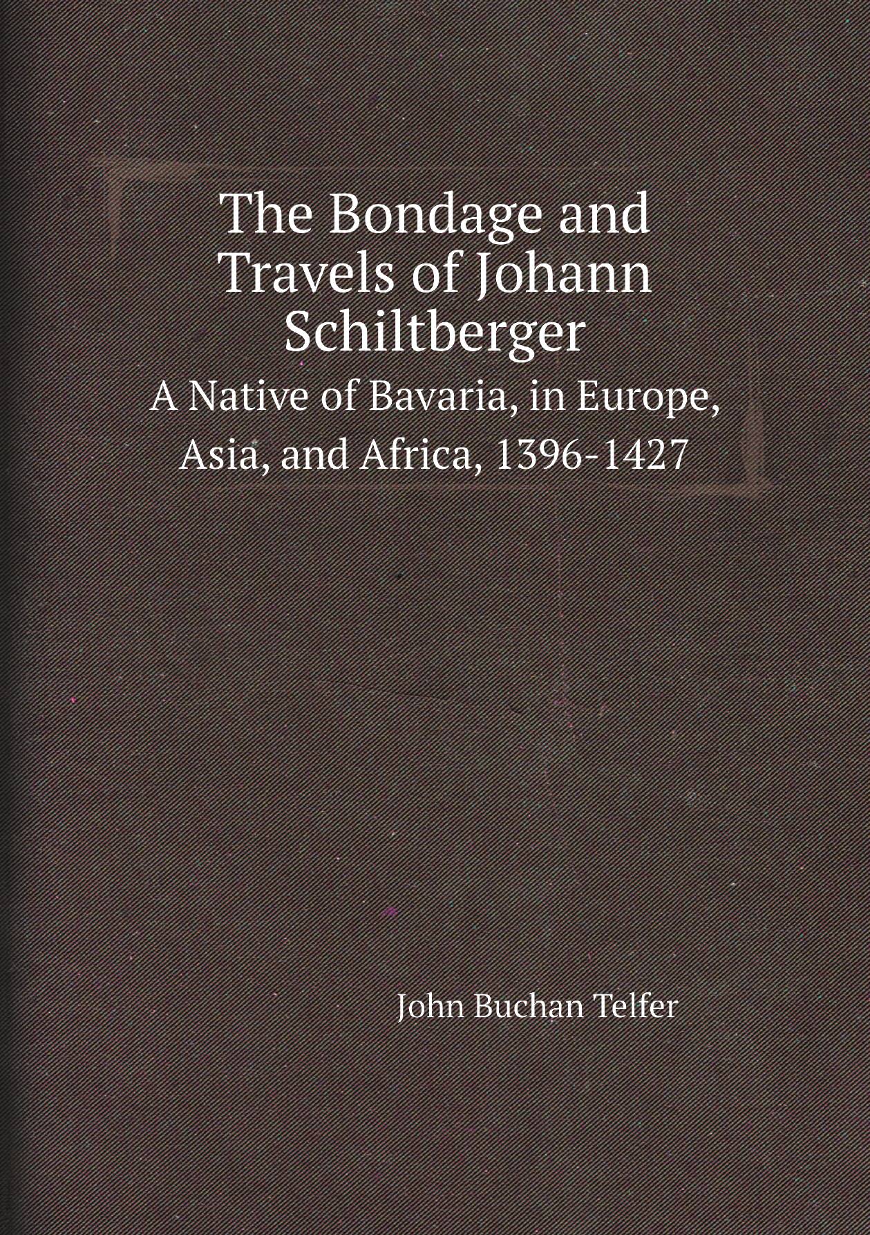 

The Bondage and Travels of Johann Schiltberger: A Native of Bavaria, in Europe, Asia, and