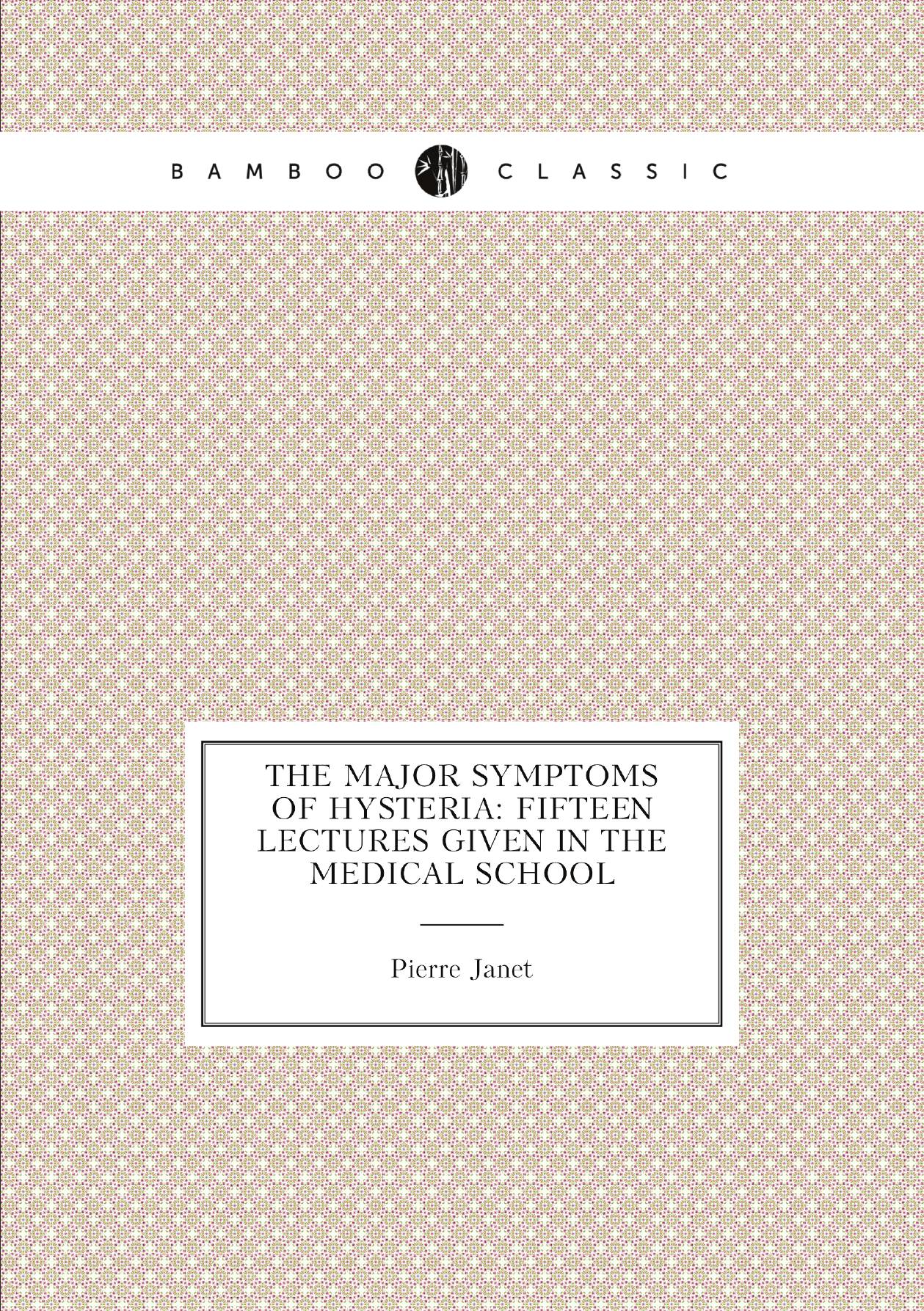 

The Major Symptoms of Hysteria: Fifteen Lectures Given in the Medical School