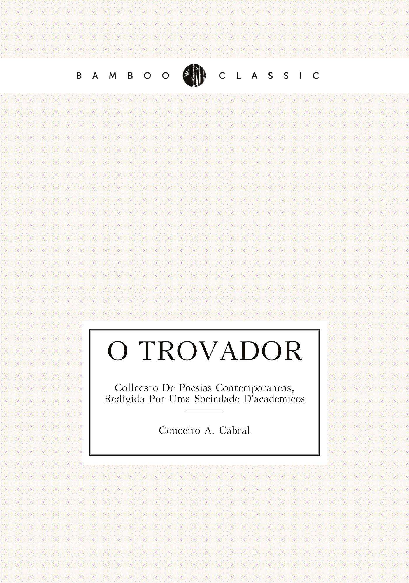 

O Trovador. Collecзгo De Poesias Contemporaneas, Redigida Por Uma Sociedade D'academicos