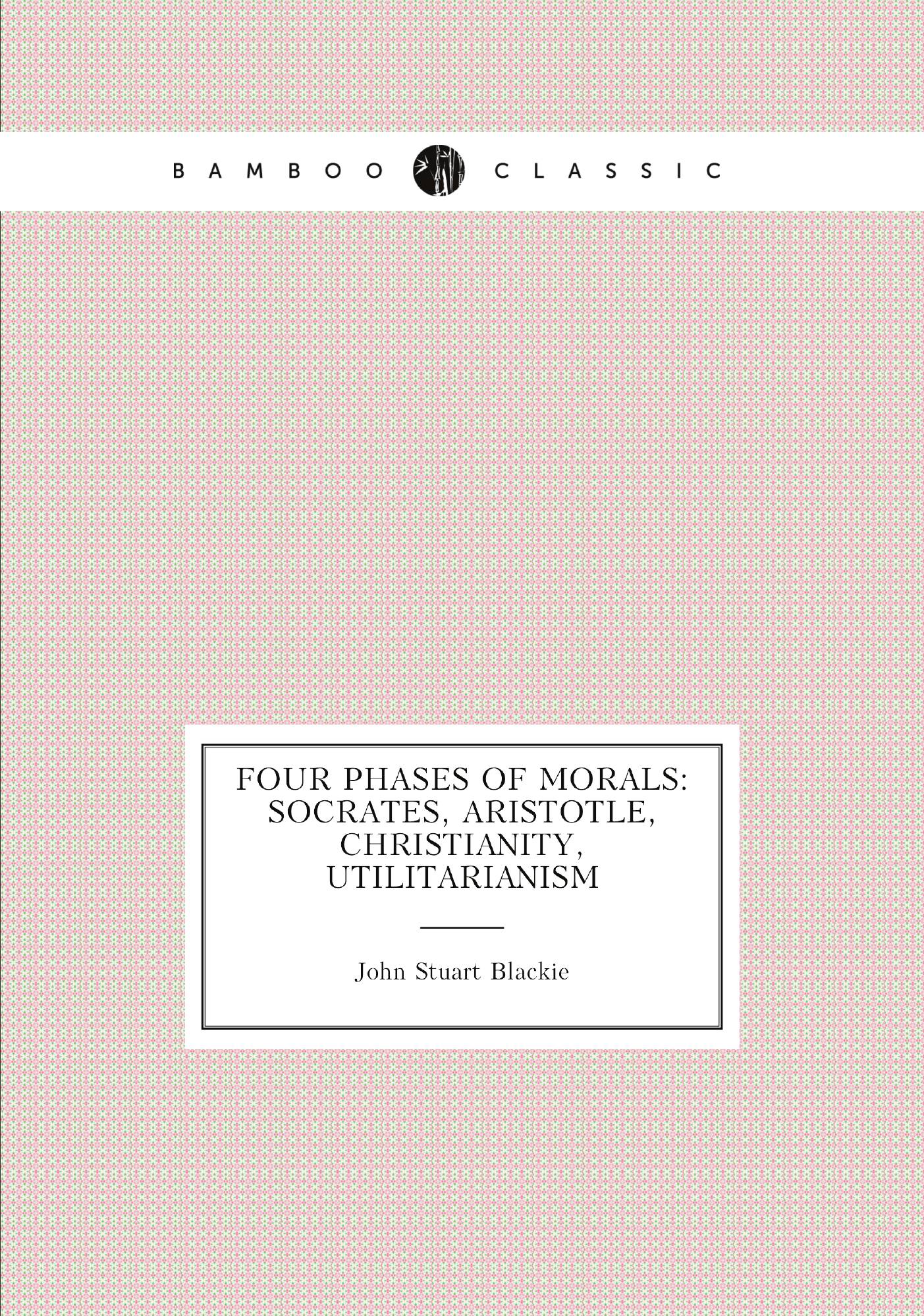 

Four Phases of Morals: Socrates, Aristotle, Christianity, Utilitarianism