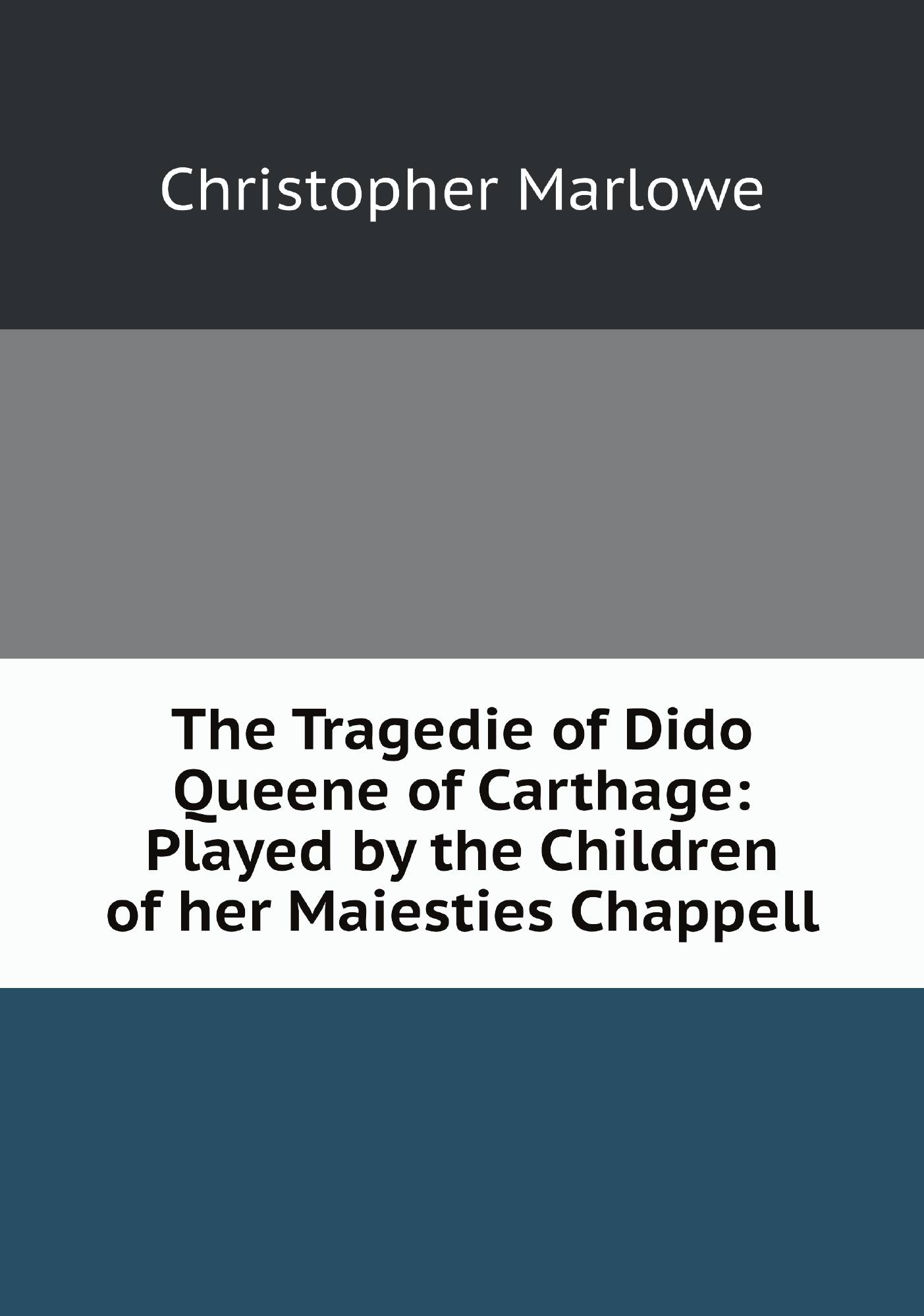 

The Tragedie of Dido Queene of Carthage: Played by the Children of her Maiesties Chappell