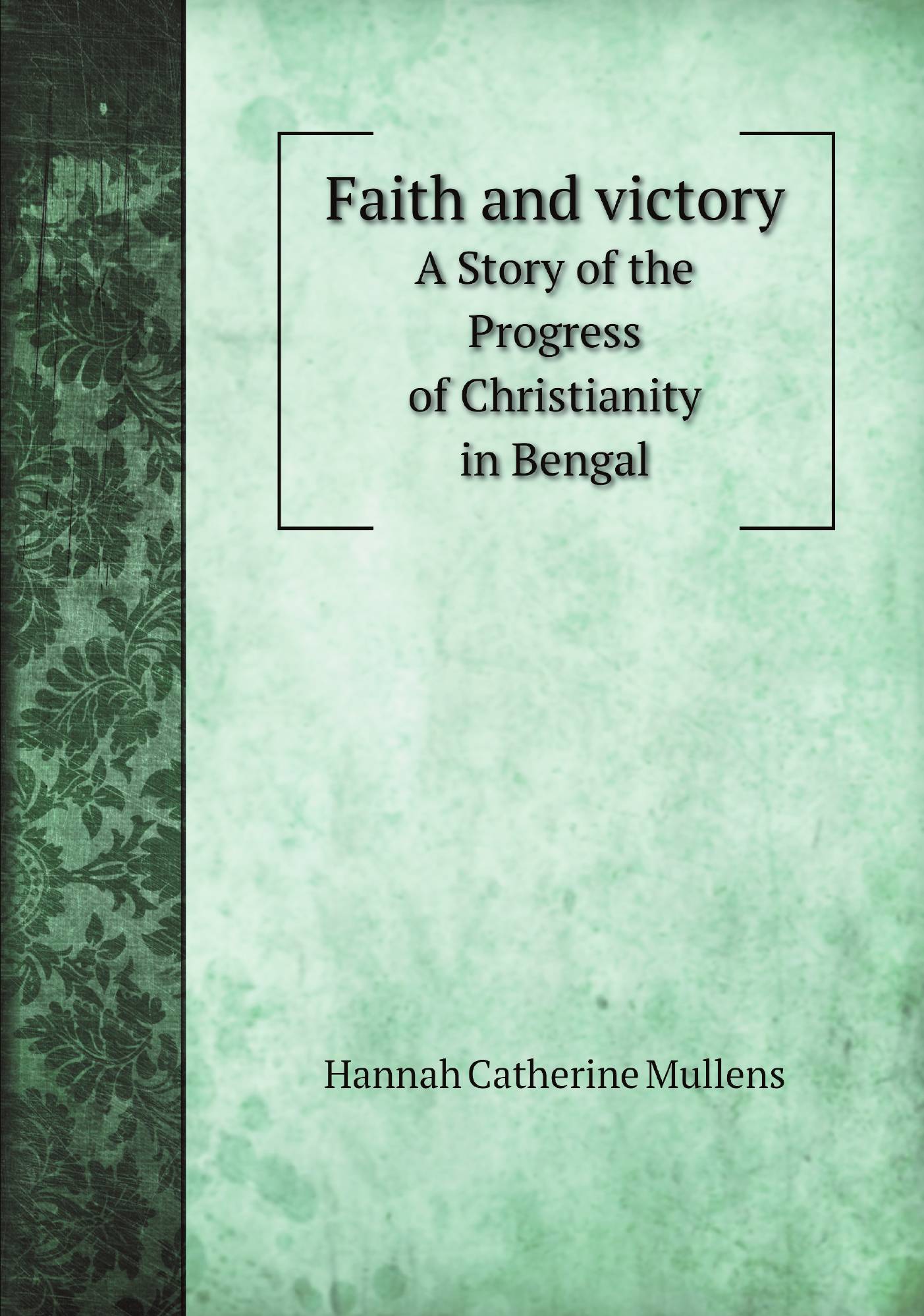 

Faith and victory. A Story of the Progress of Christianity in Bengal