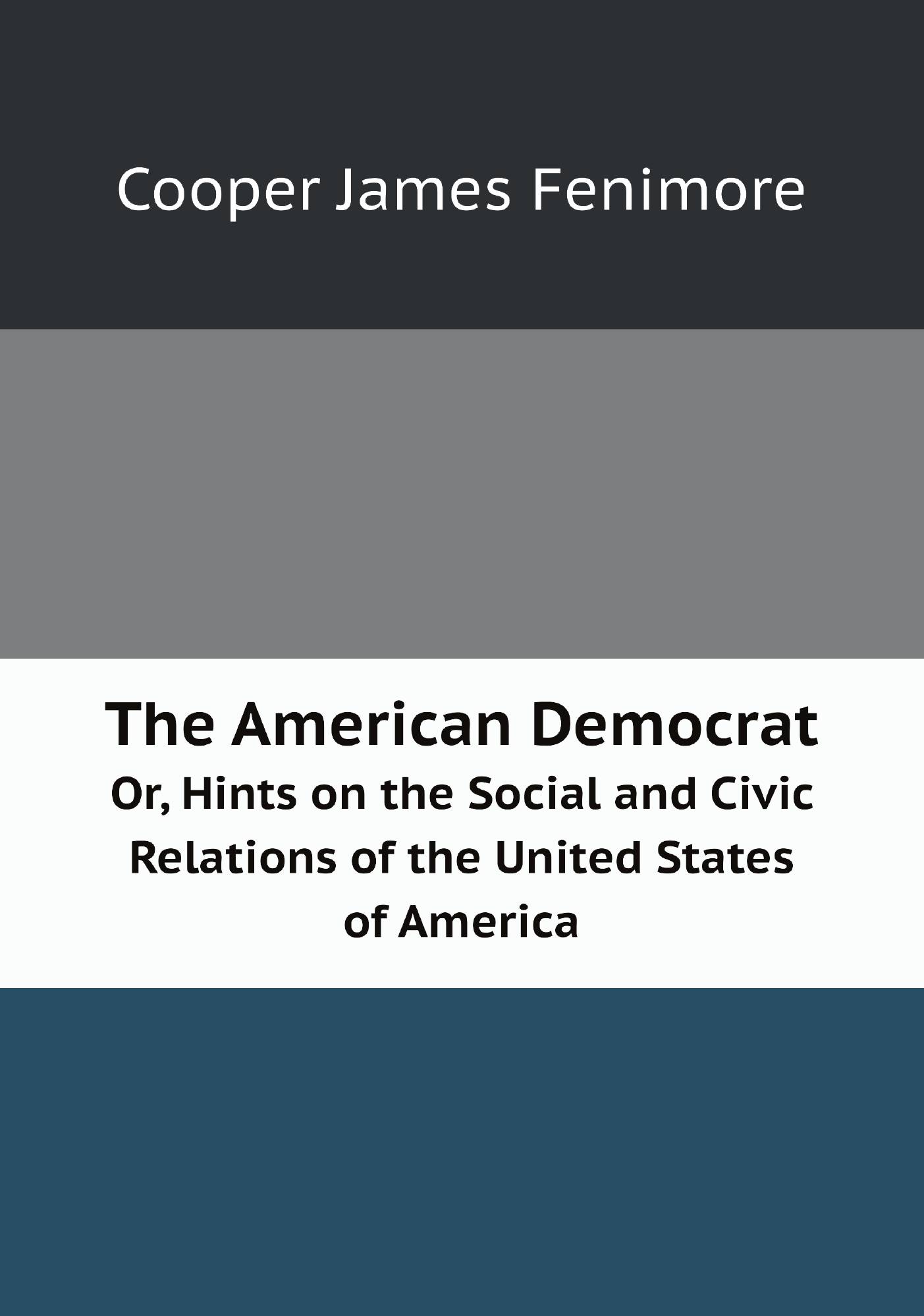 

The American Democrat. Or, Hints on the Social and Civic Relations of the United States of