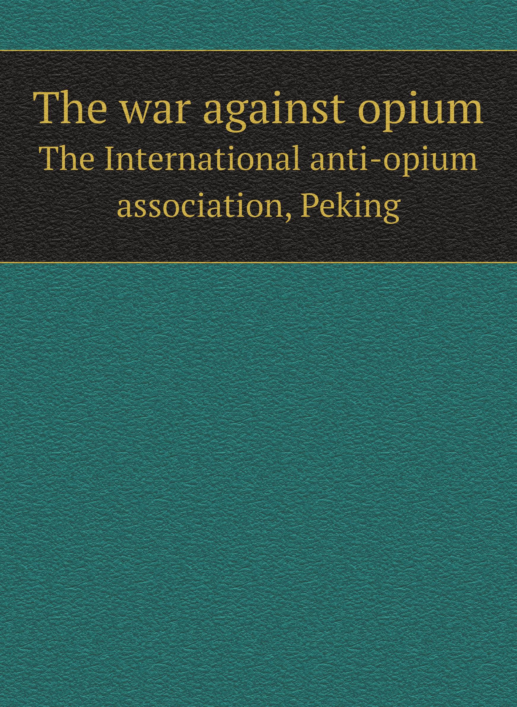 

The war against opium. The International anti-opium association, Peking