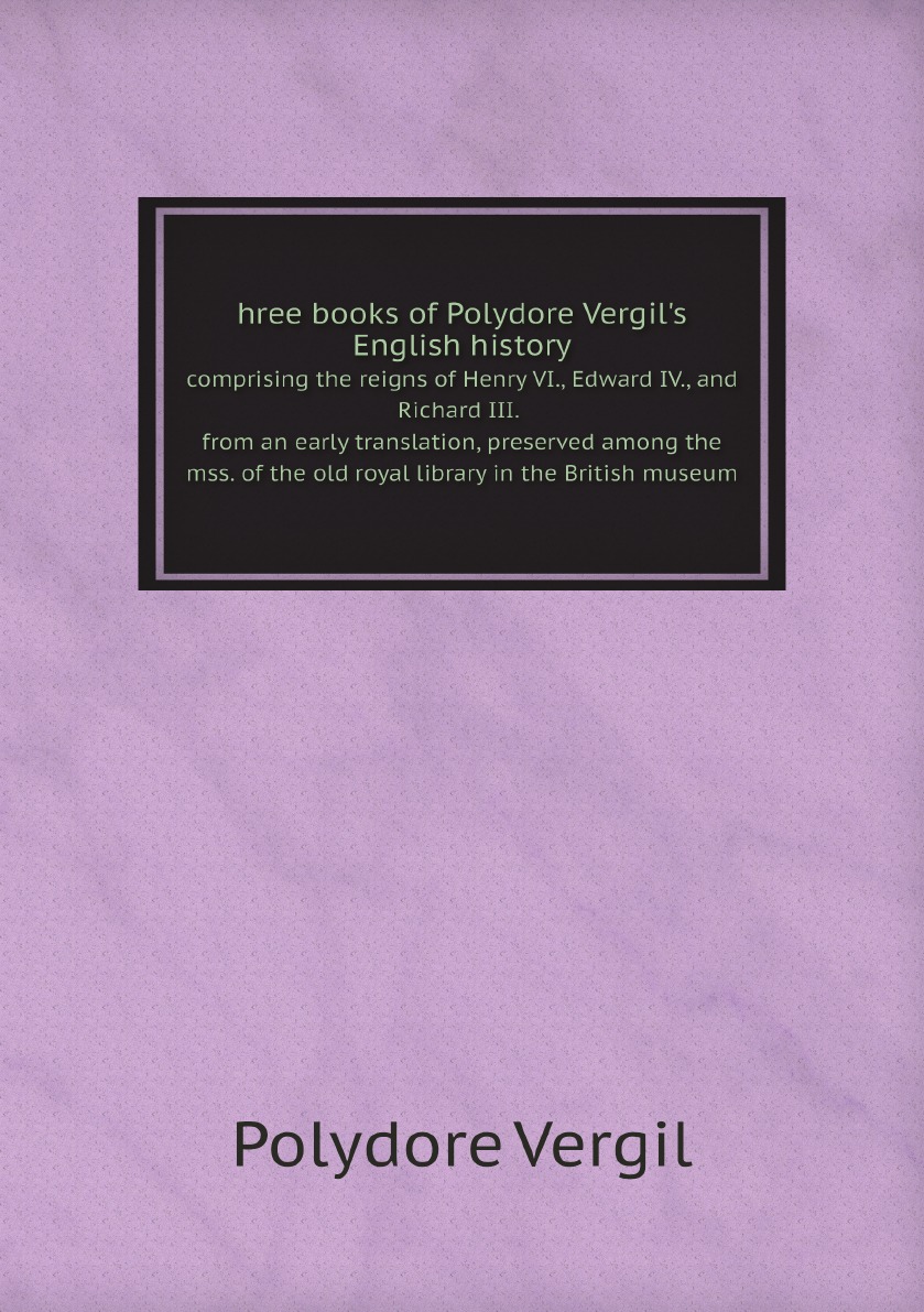 

Three books of Polydore Vergil's English history, comprising the reigns of Henry VI., Edwa