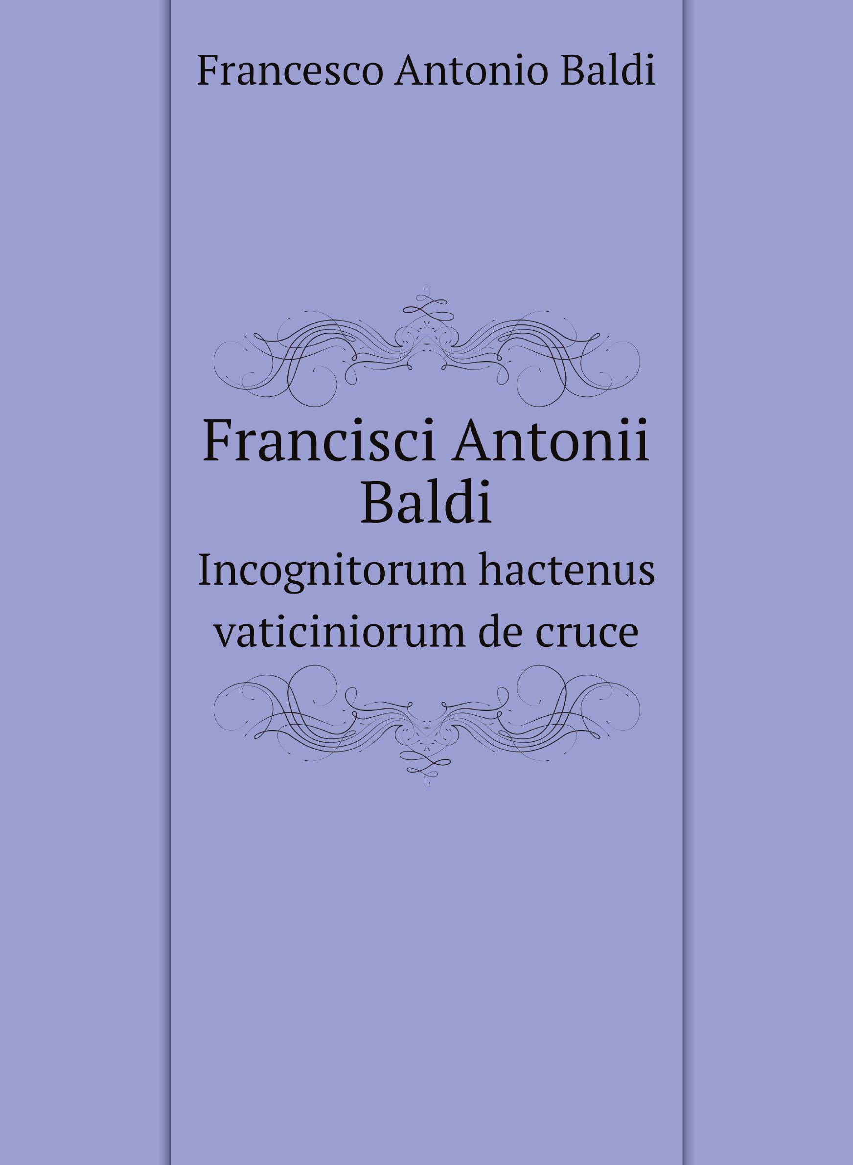 

Francisci Antonii Baldi. Incognitorum hactenus vaticiniorum de cruce