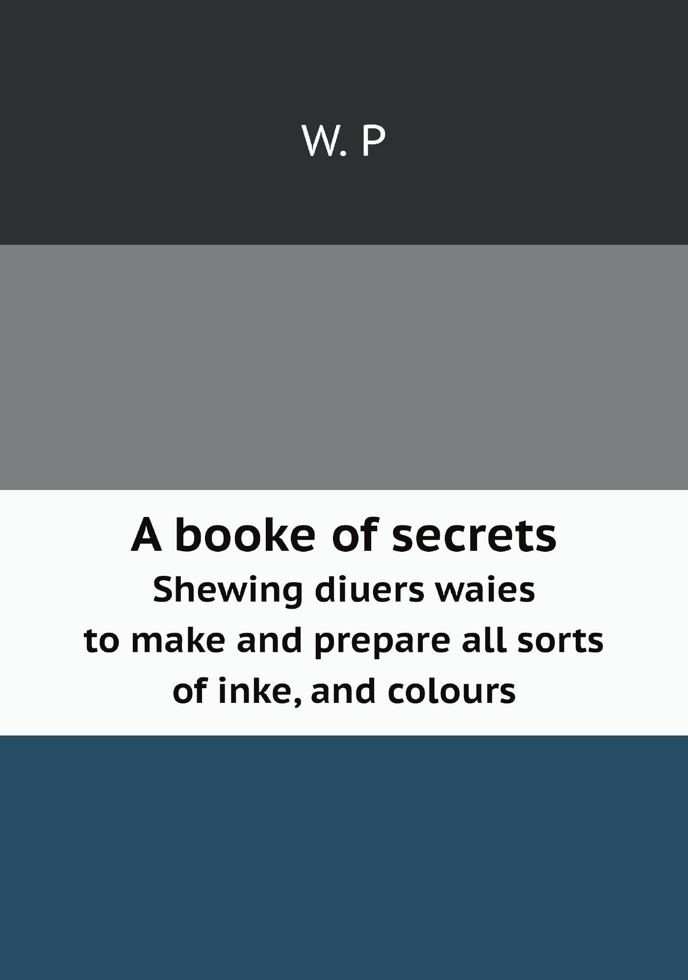 

A booke of secrets. Shewing diuers waies to make and prepare all sorts of inke, and colour