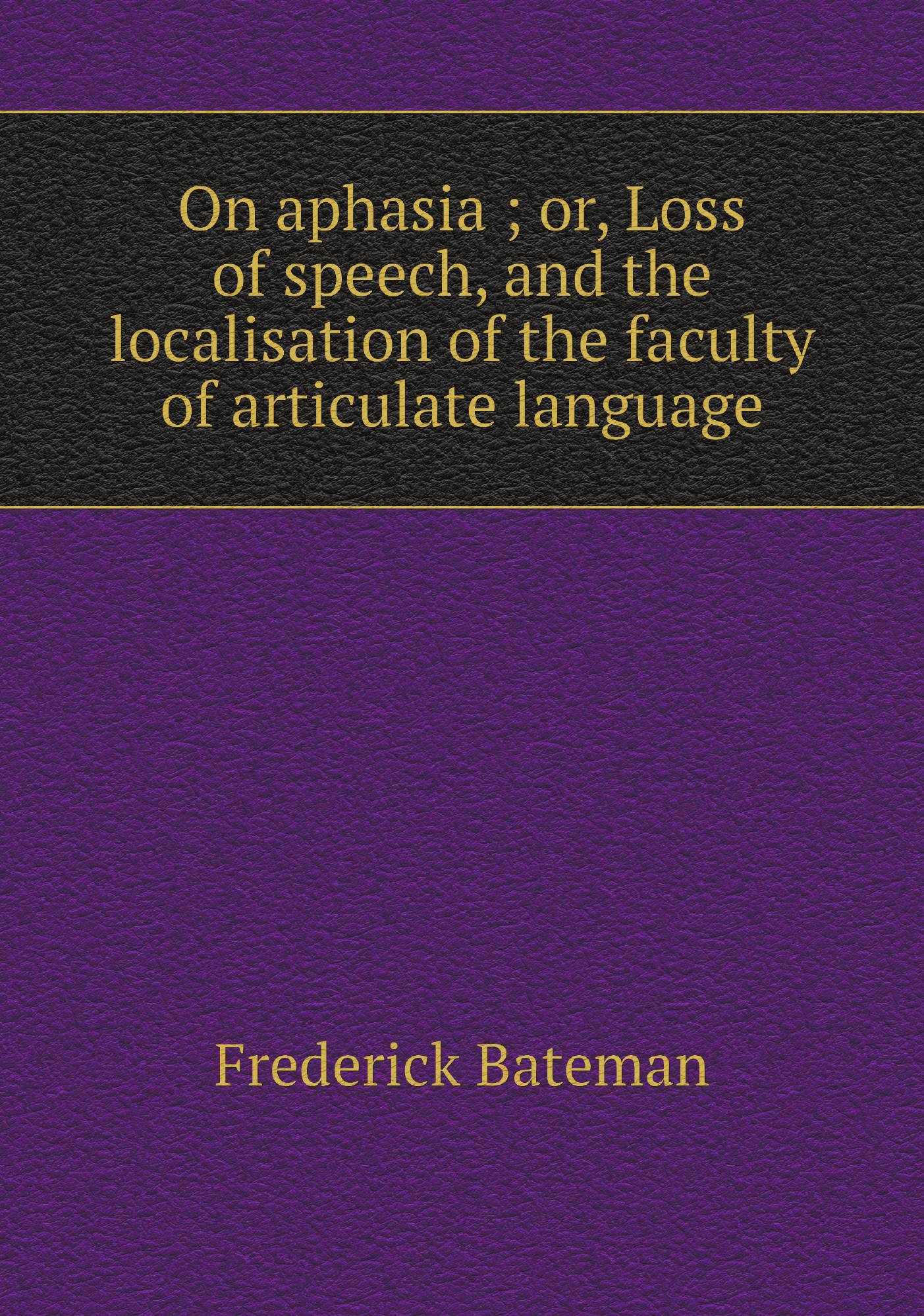 

On aphasia ; or, Loss of speech, and the localisation of the faculty of articulate languag