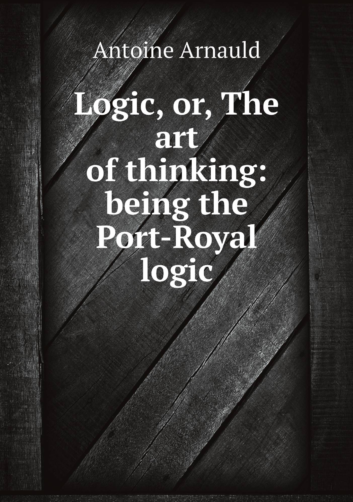 

Logic, or, The art of thinking: being the Port-Royal logic