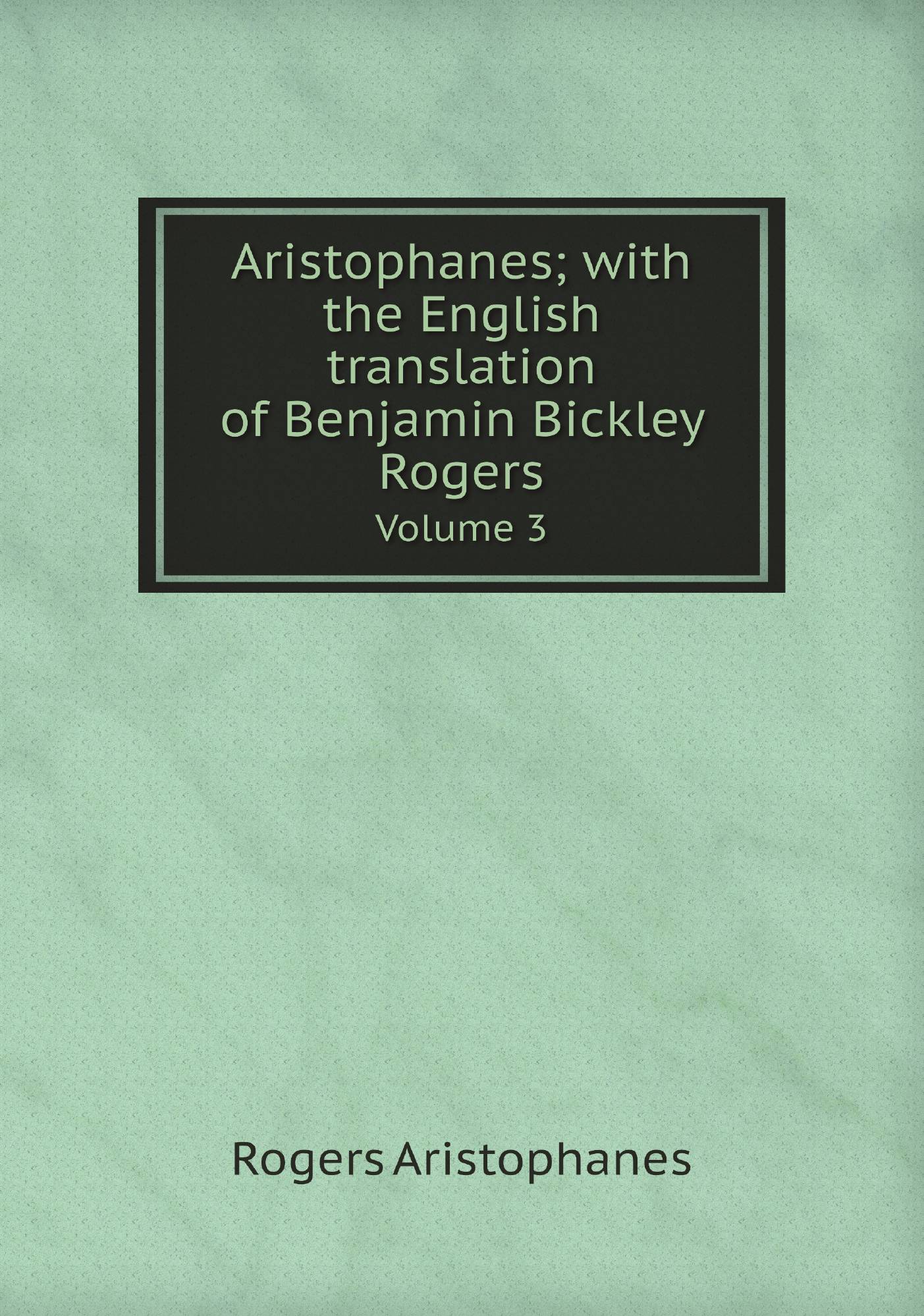 

Aristophanes; with the English translation of Benjamin Bickley Rogers. Volume 3