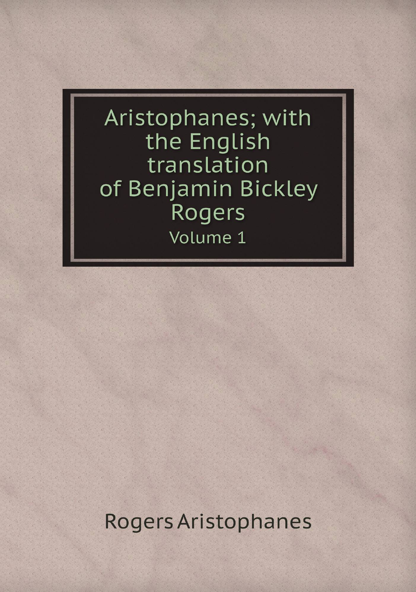 

Aristophanes; with the English translation of Benjamin Bickley Rogers. Volume 1