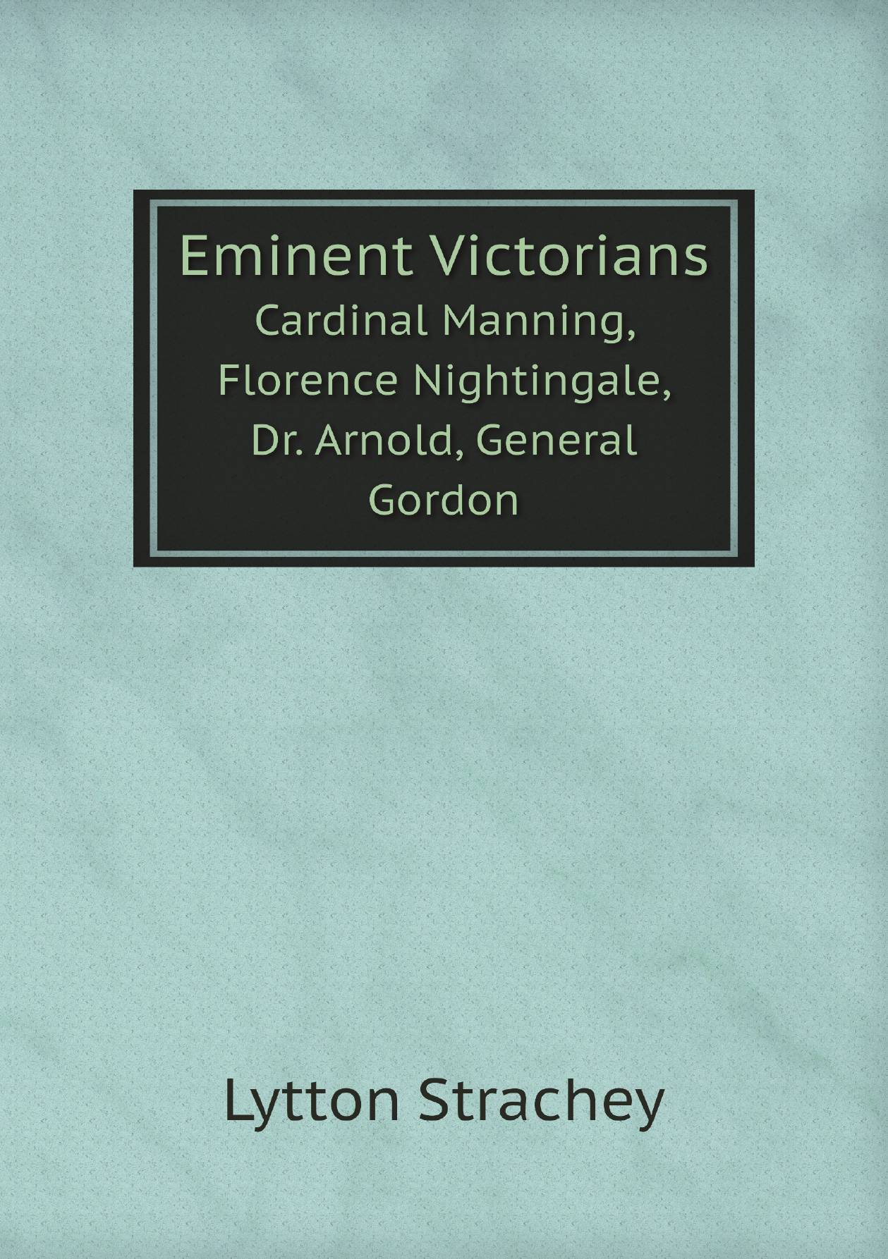 

Eminent Victorians. Cardinal Manning, Florence Nightingale, Dr. Arnold, General Gordon