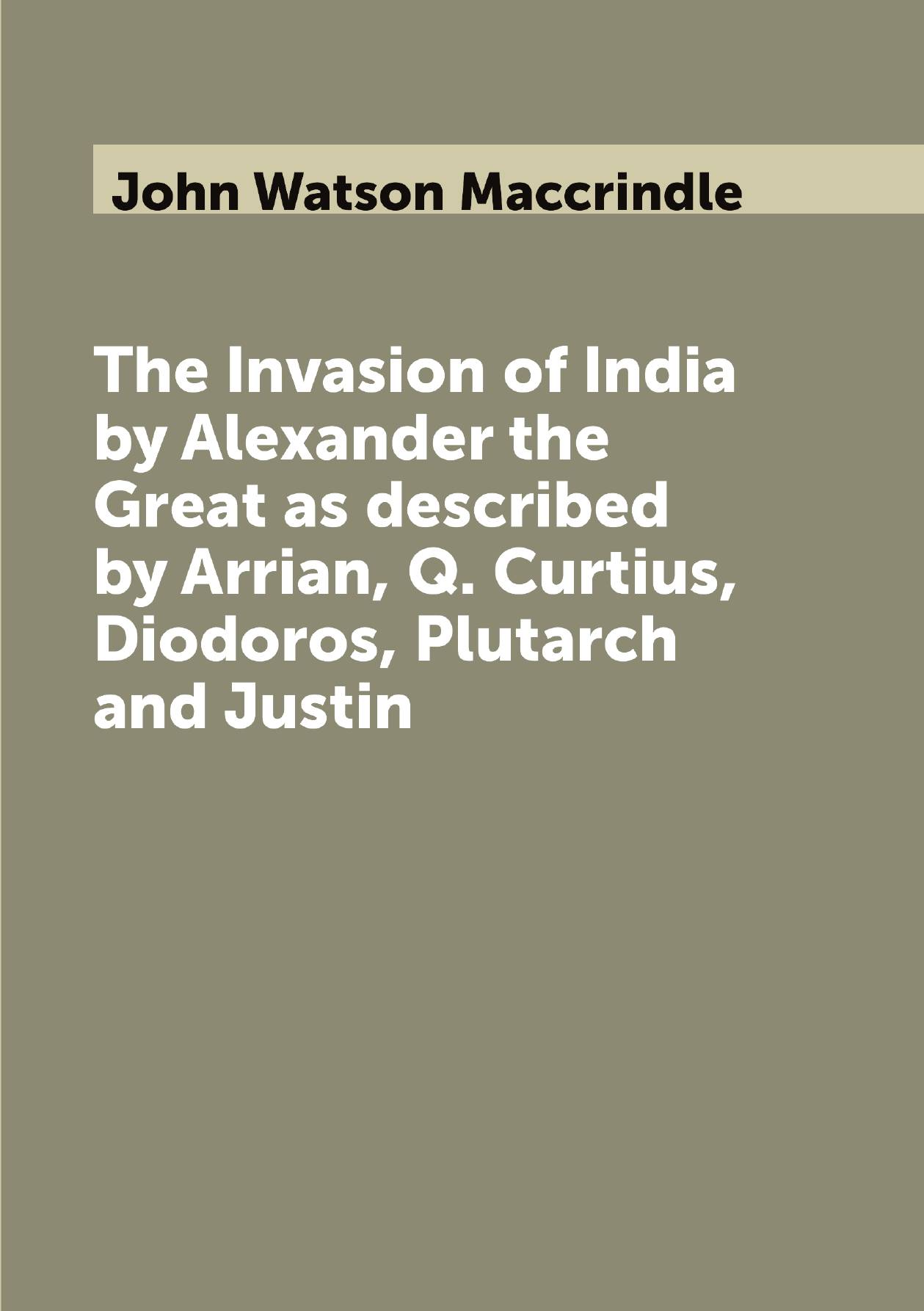 

The Invasion of India by Alexander the Great as described by Arrian, Q. Curtius, Diodoros,