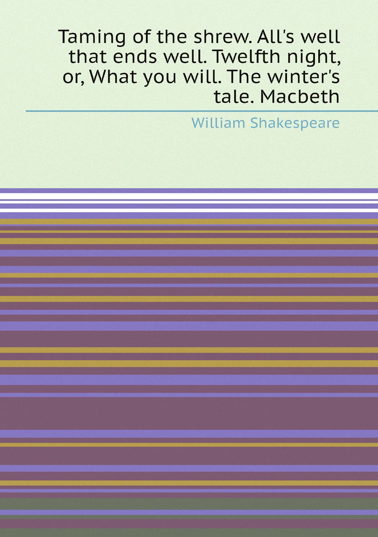 

Taming of the shrew. All's well that ends well. Twelfth night, or, What you will. The wint