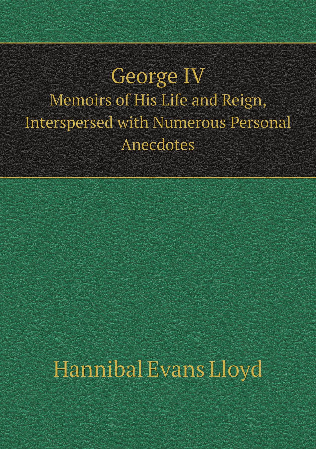 

George IV. Memoirs of His Life and Reign, Interspersed with Numerous Personal Anecdotes