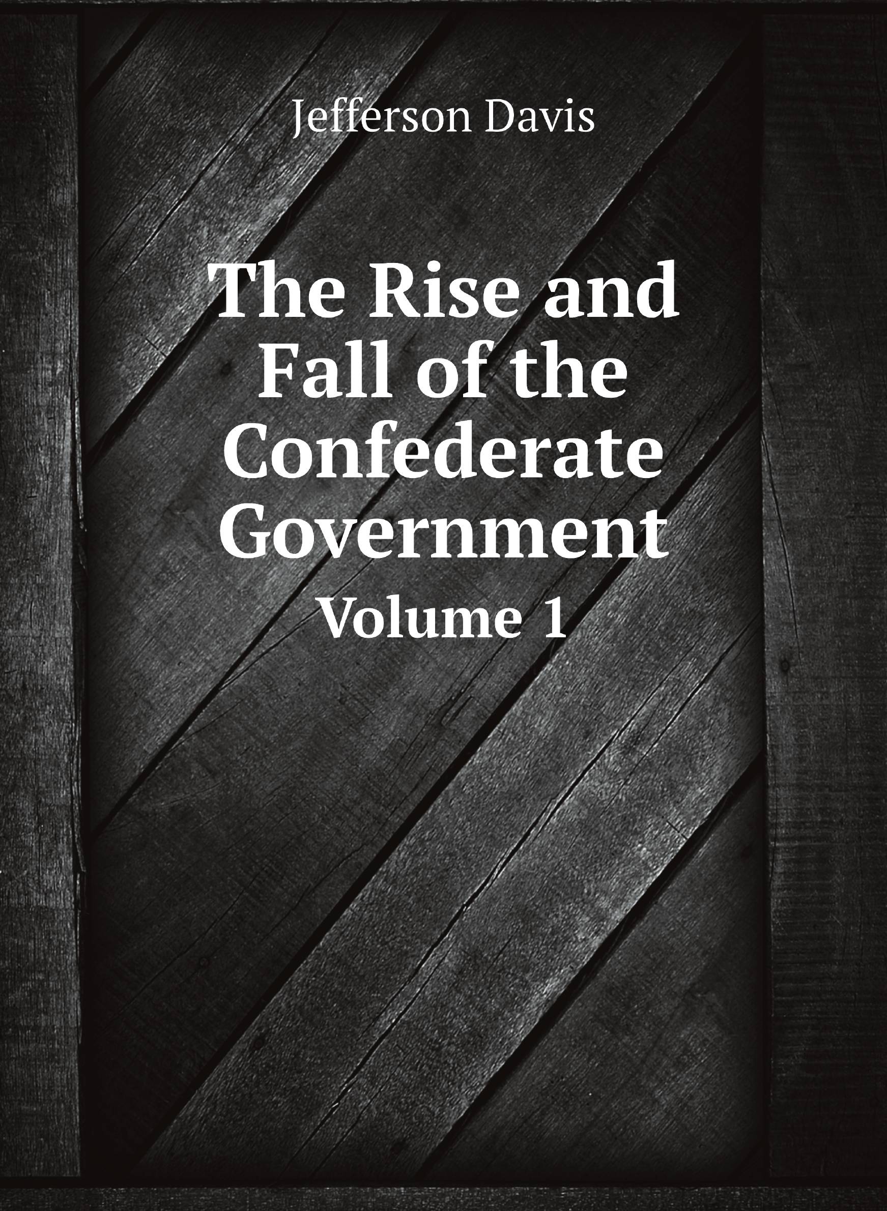 

The Rise and Fall of the Confederate Government Volume 1