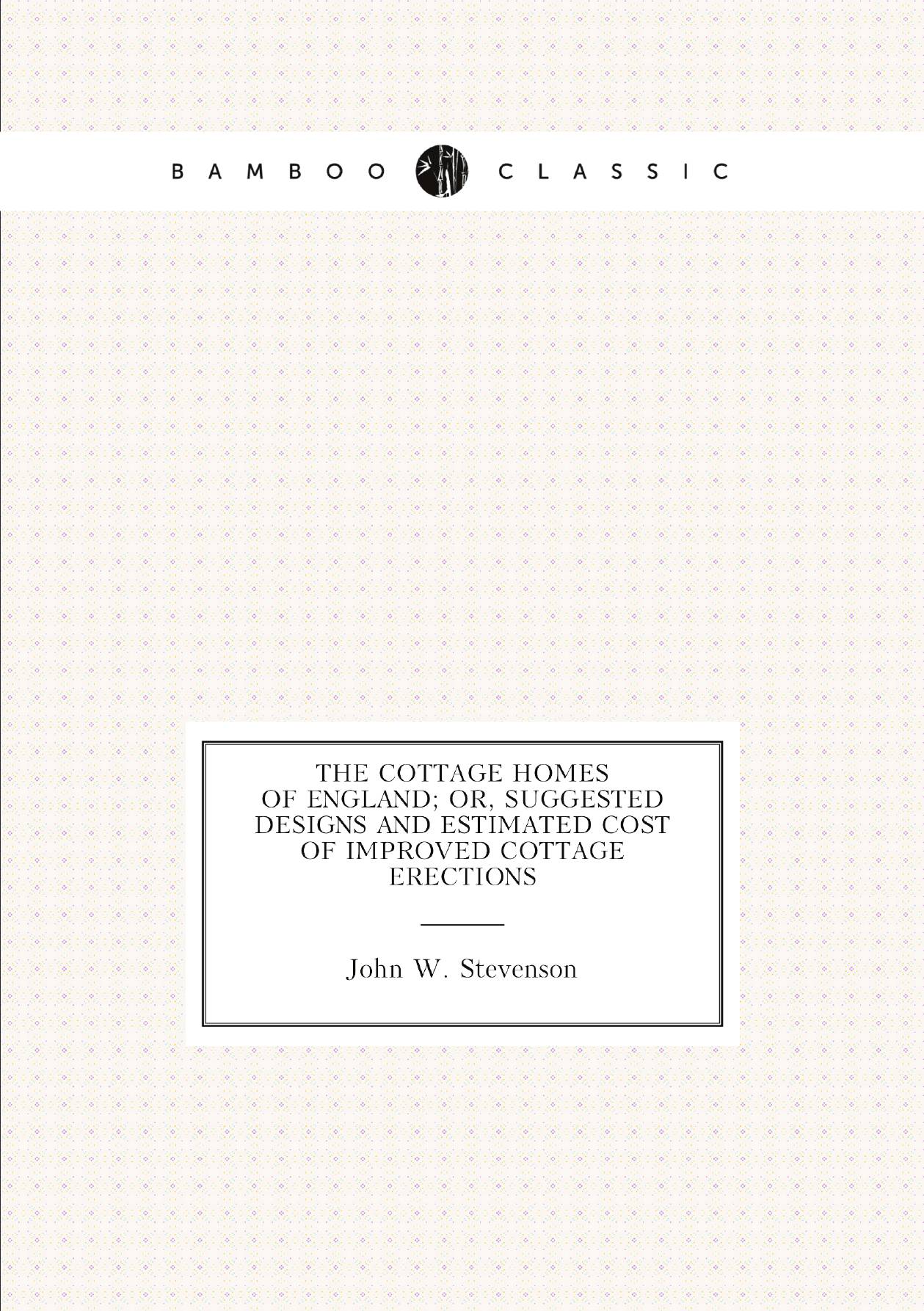 

The Cottage Homes of England; Or, Suggested Designs and Estimated Cost of Improved