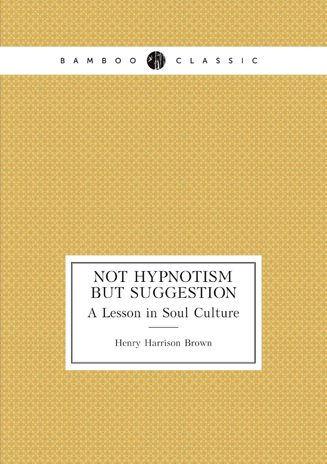 

Not Hypnotism But Suggestion. A Lesson in Soul Culture
