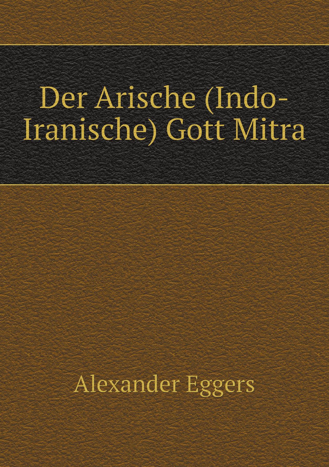 

Der Arische (Indo-Iranische) Gott Mitra: Eine Sprach- Und Religionsgeschichtliche Studie