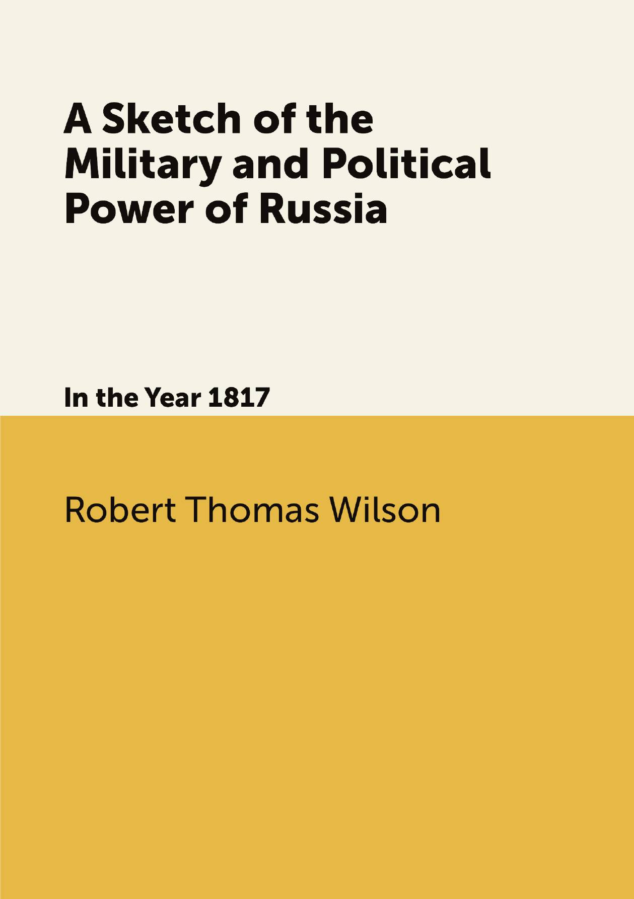 

A Sketch of the Military and Political Power of Russia. In the Year 1817