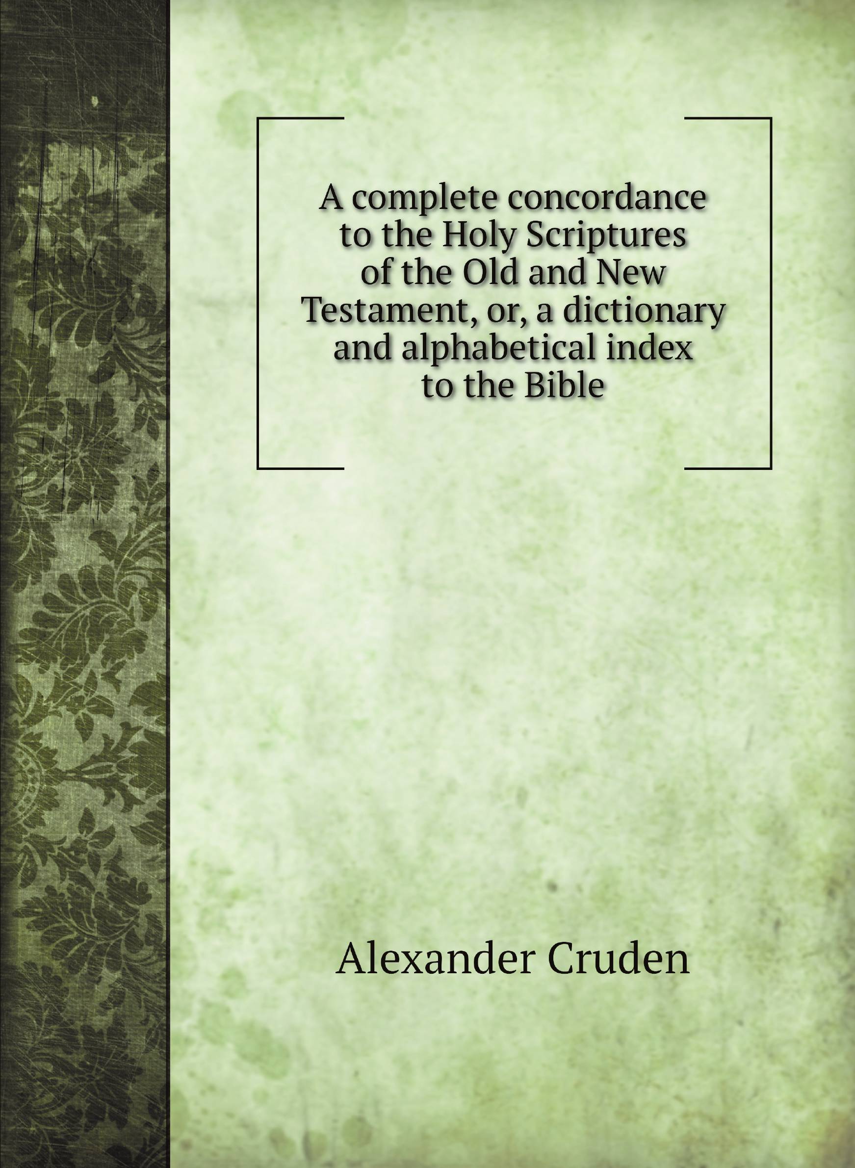 

A complete concordance to the Holy Scriptures of the Old and New Testament