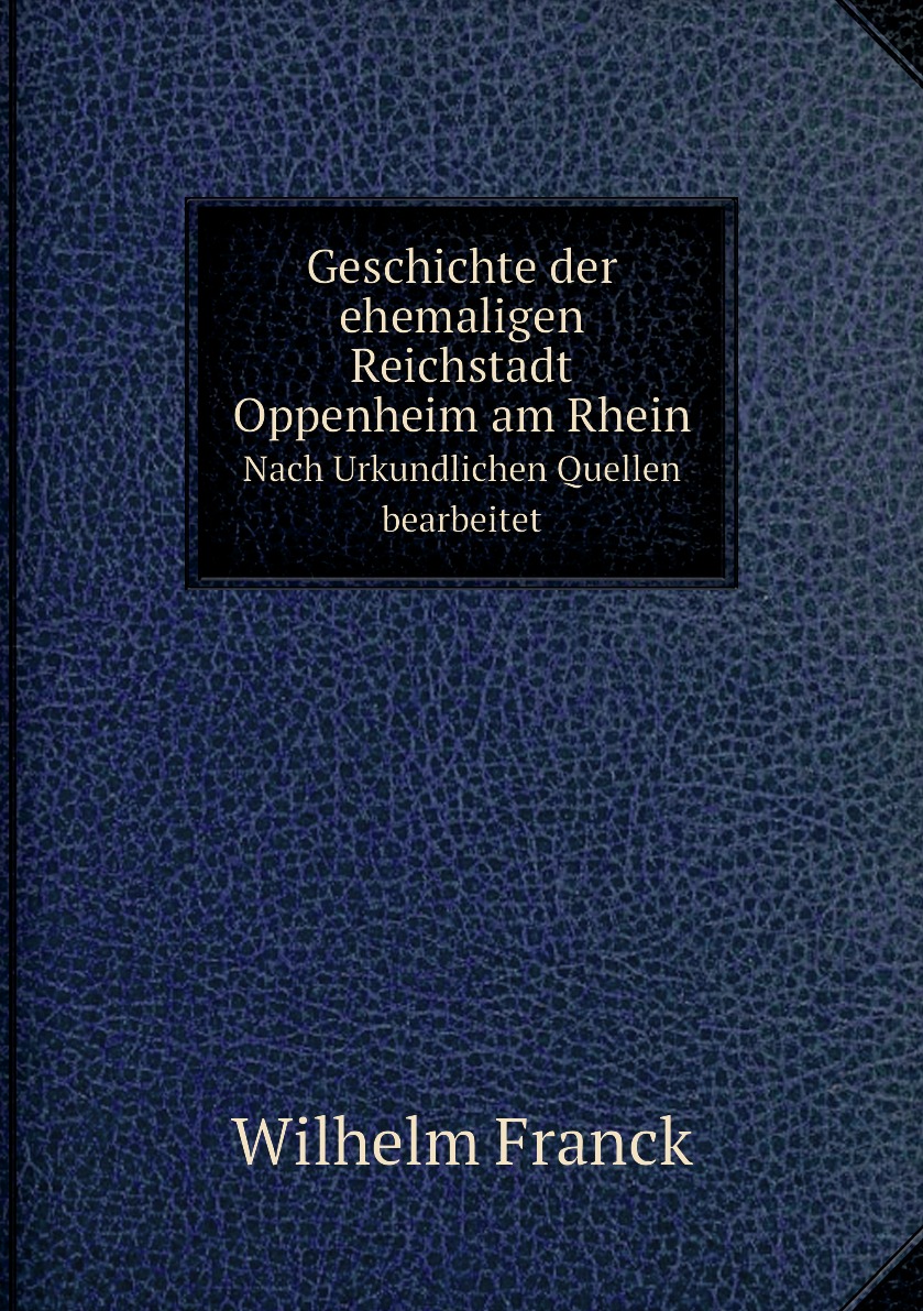 

Geschichte der ehemaligen Reichstadt Oppenheim am Rhein. Nach Urkundlichen