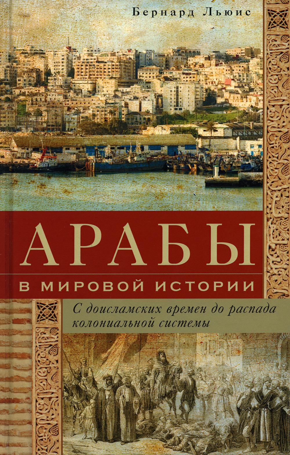 

Арабы в мировой истории. С доисламских времен до распада колониальной системы