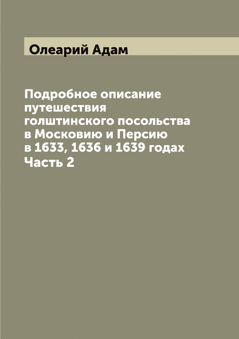 

Подробное описание путешествия голштинского посольства в Московию и Персию…