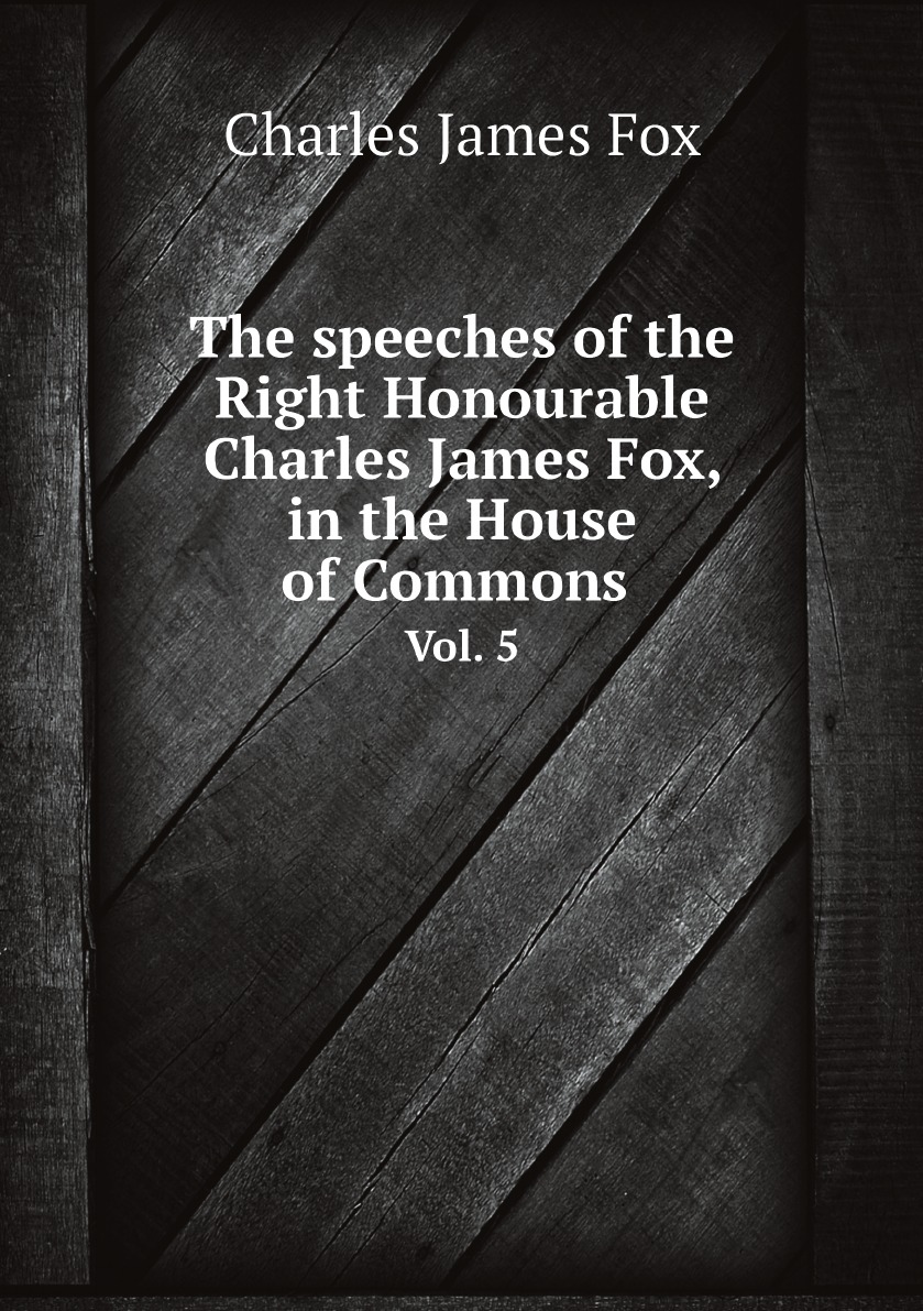 

The speeches of the Right Honourable Charles James Fox, in the House of Commons