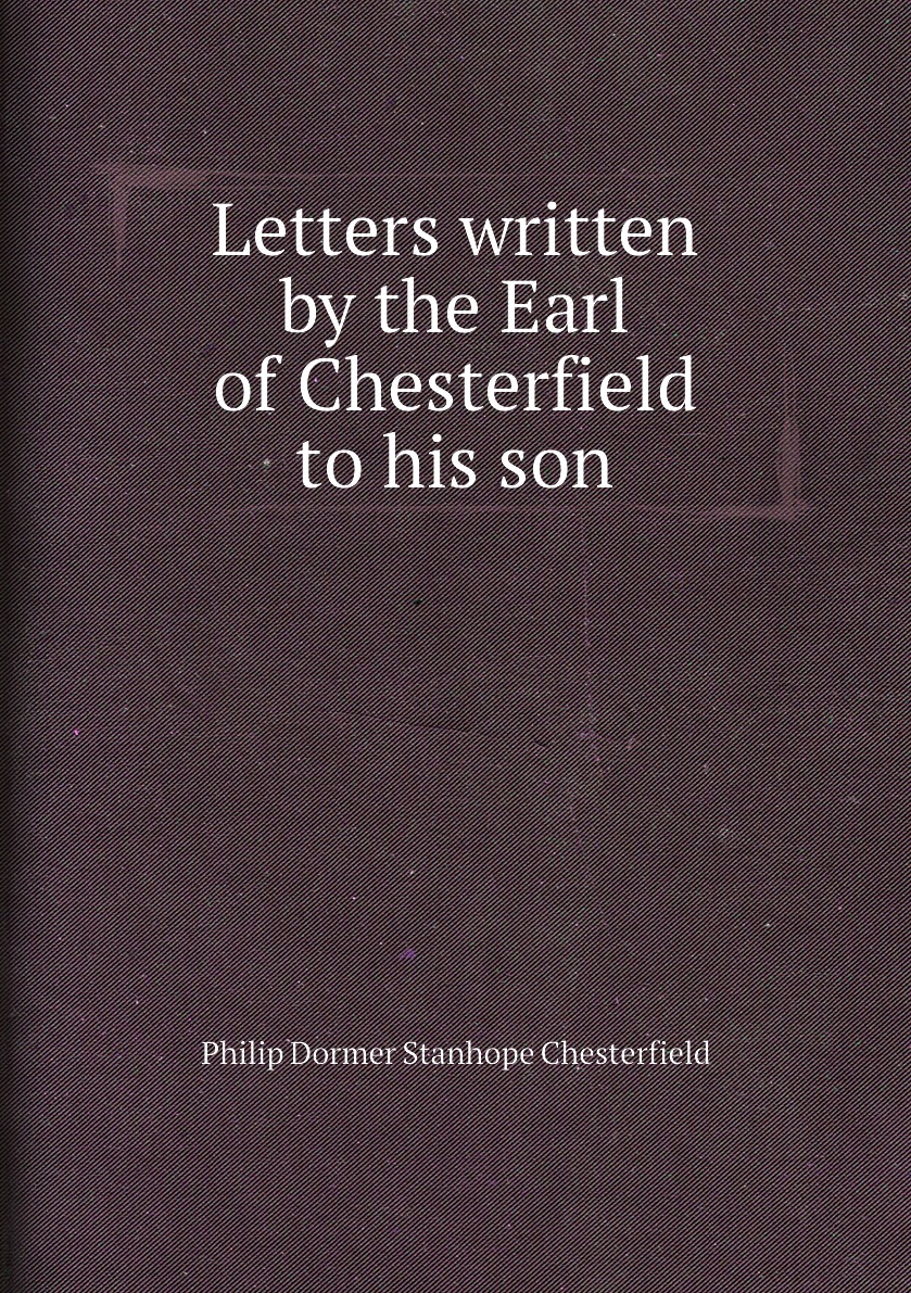 

Letters written by the Earl of Chesterfield to his son