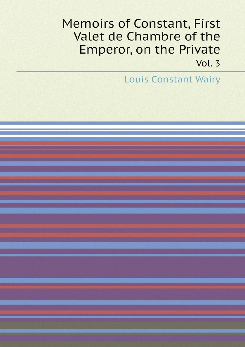 

Memoirs of Constant, First Valet de Chambre of the Emperor, on the Private