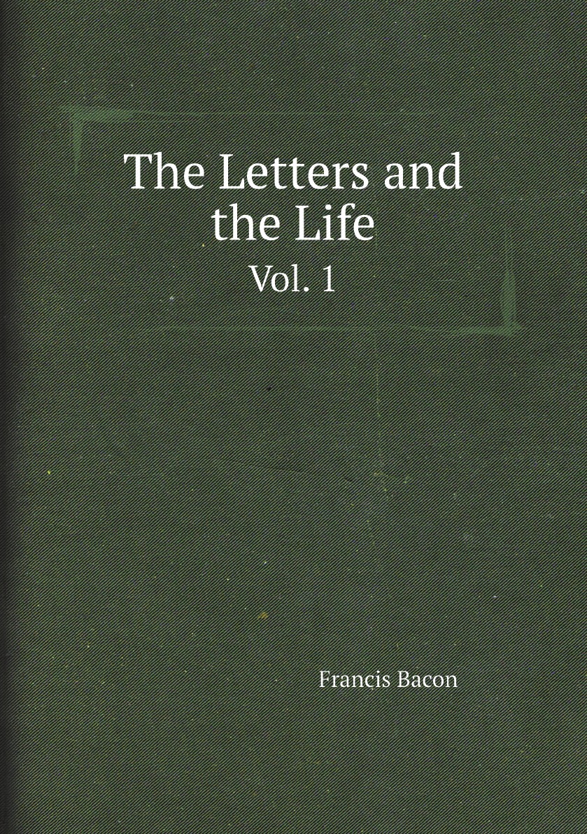 

The Letters and the Life of Francis Bacon: Including All His Occasional
