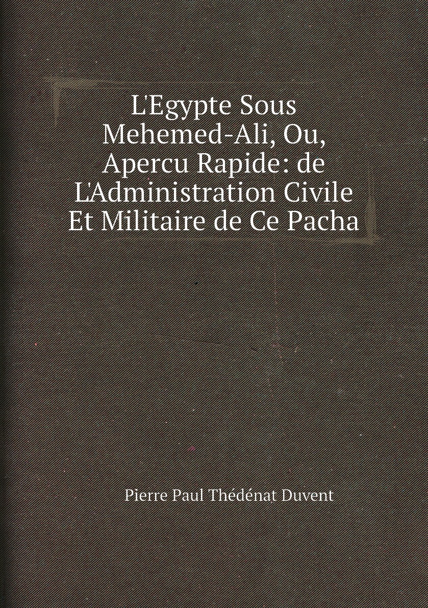 

L'Egypte Sous Mehemed-Ali, Ou, Apercu Rapide:de L'Administration Civile Et Militaire