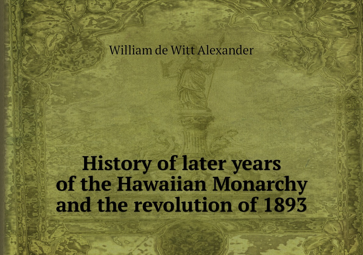 

History of later years of the Hawaiian Monarchy and the revolution of 1893