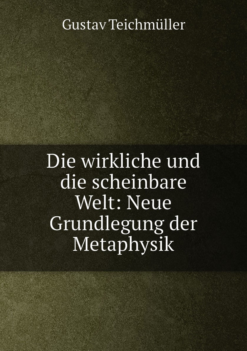 

Die wirkliche und die scheinbare Welt: Neue Grundlegung der Metaphysik