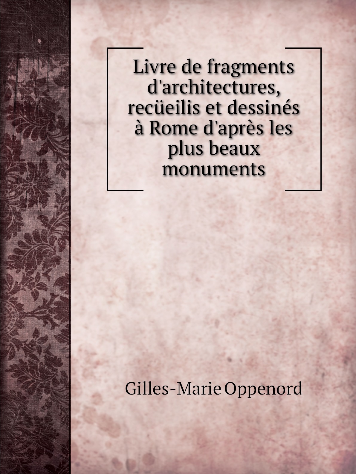 

Livre de fragments d'architectures, recueilis et dessines a Rome d'apres les plus beaux