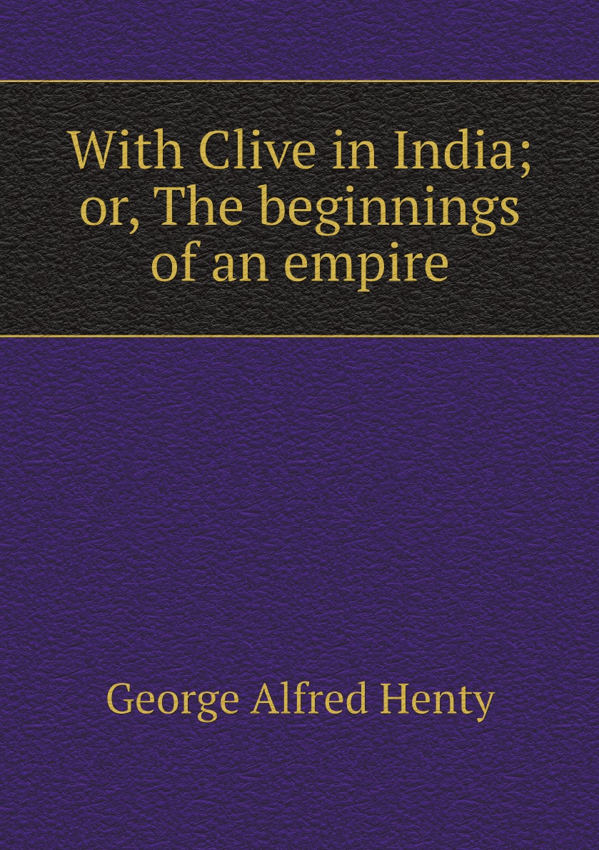 

With Clive in India; or, The beginnings of an empire