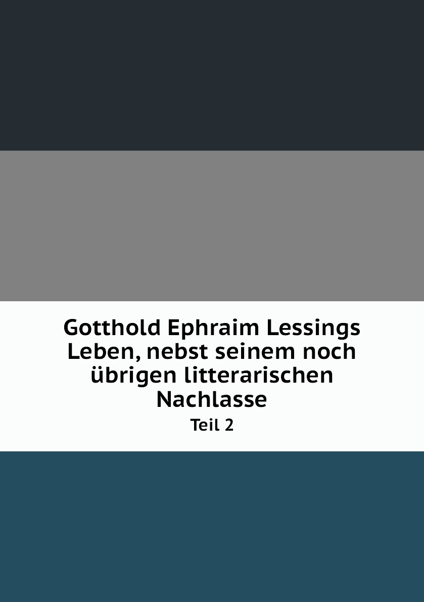 

Gotthold Ephraim Lessings Leben, nebst seinem noch ubrigen litterarischen Nachlasse