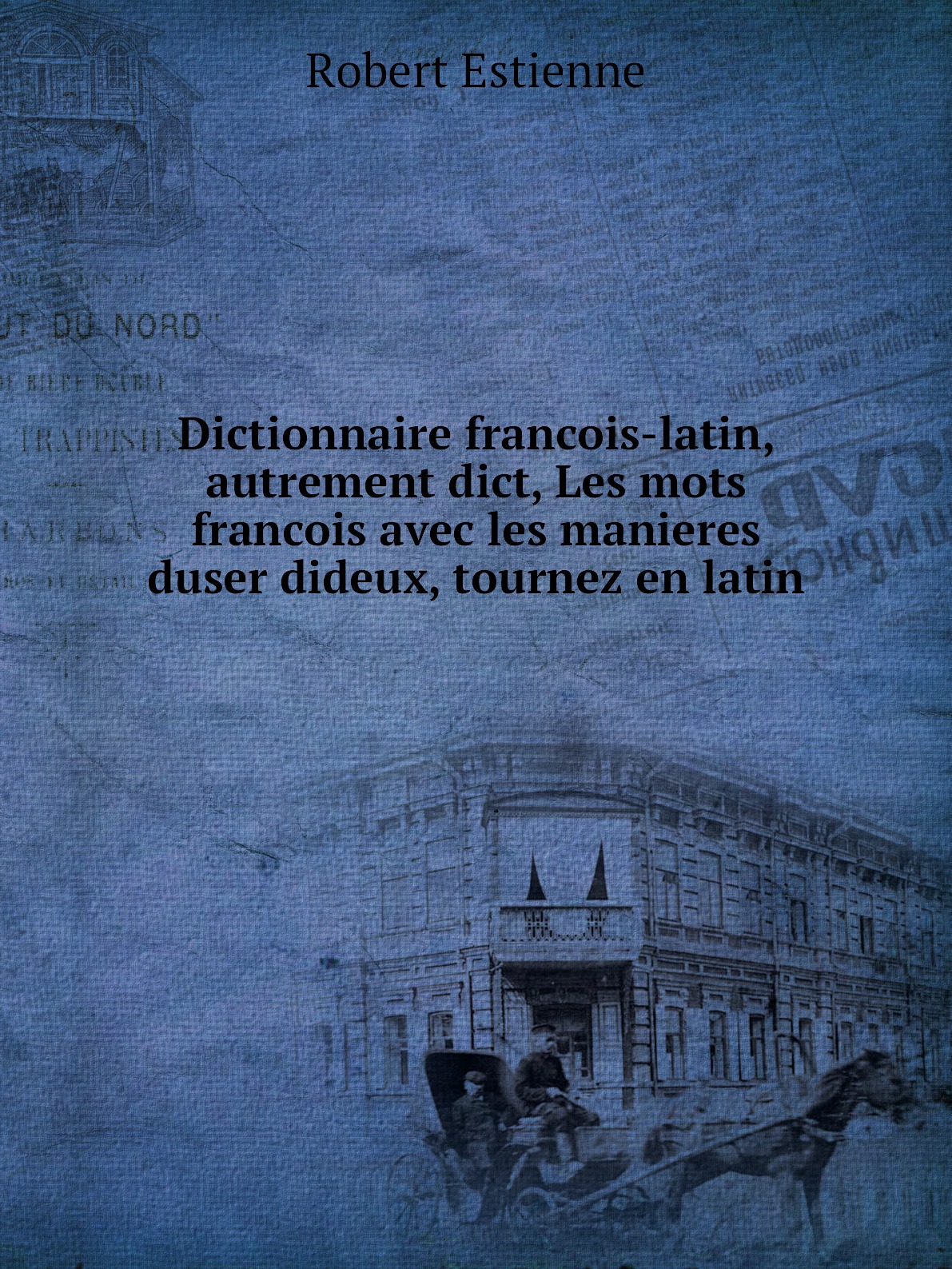 

Dictionnaire francois-latin, autrement dict, Les mots francois avec les manieres duser