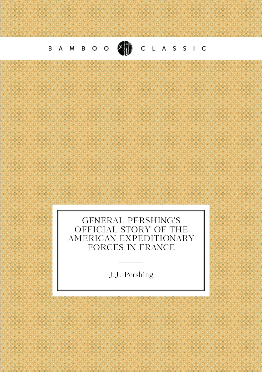 

General Pershing's official story of the American Expeditionary Forces in France