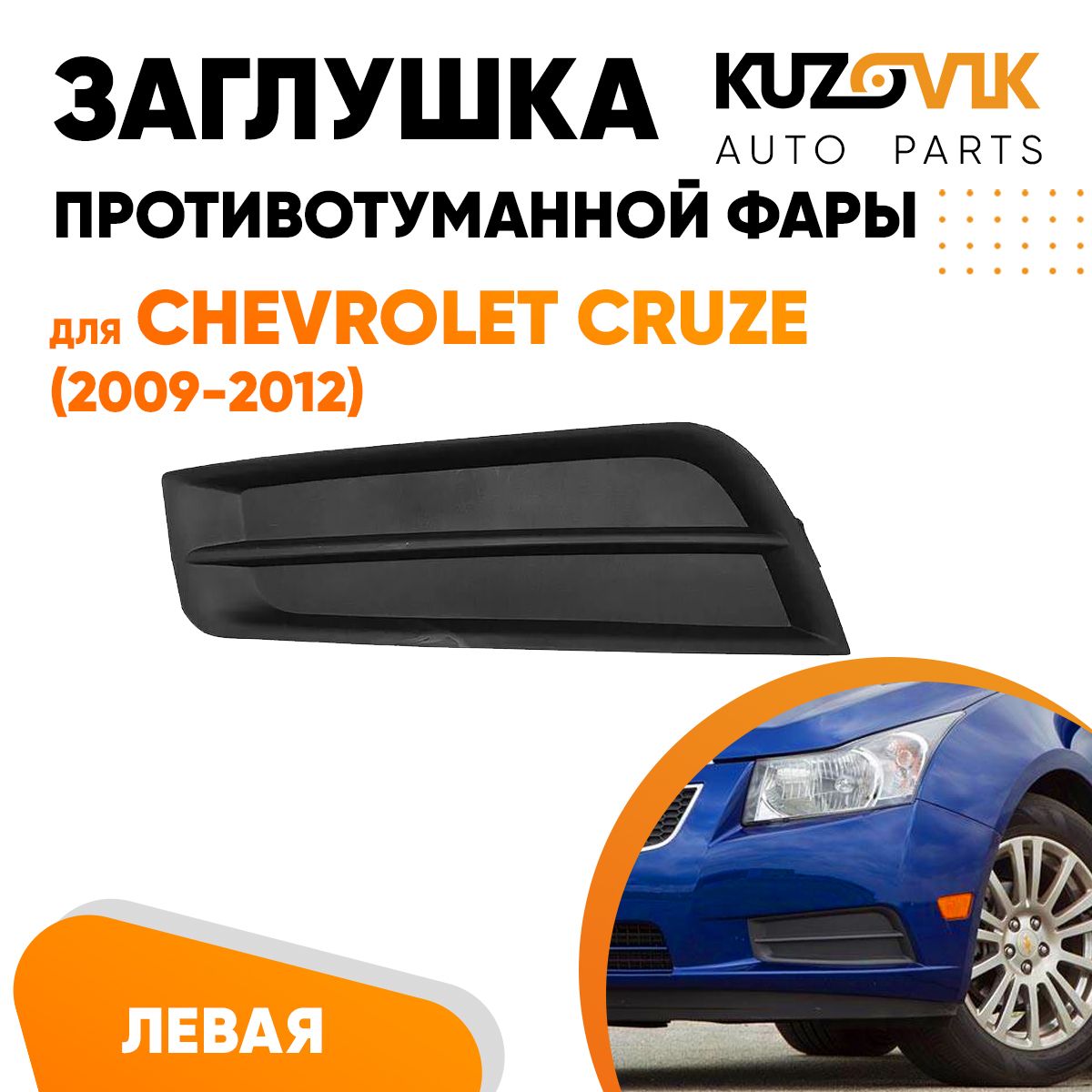 

Заглушка противотуманной фары левая KUZOVIK Шевроле Круз (2009-2012) KZVK3110016464