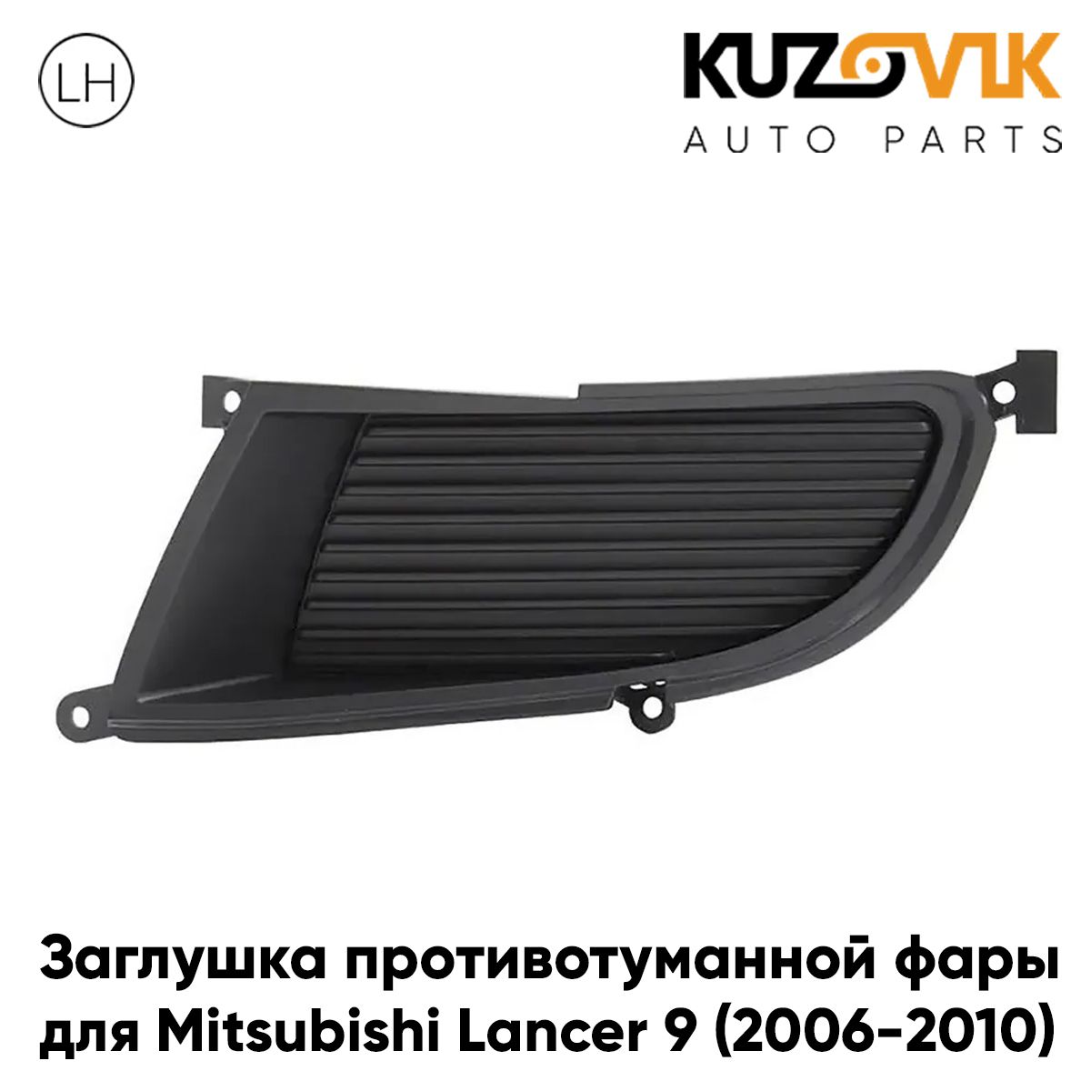 

Заглушка противотуманной фары KUZOVIK Митсубиси Лансер 9 2006-2010 KZVK3110014880