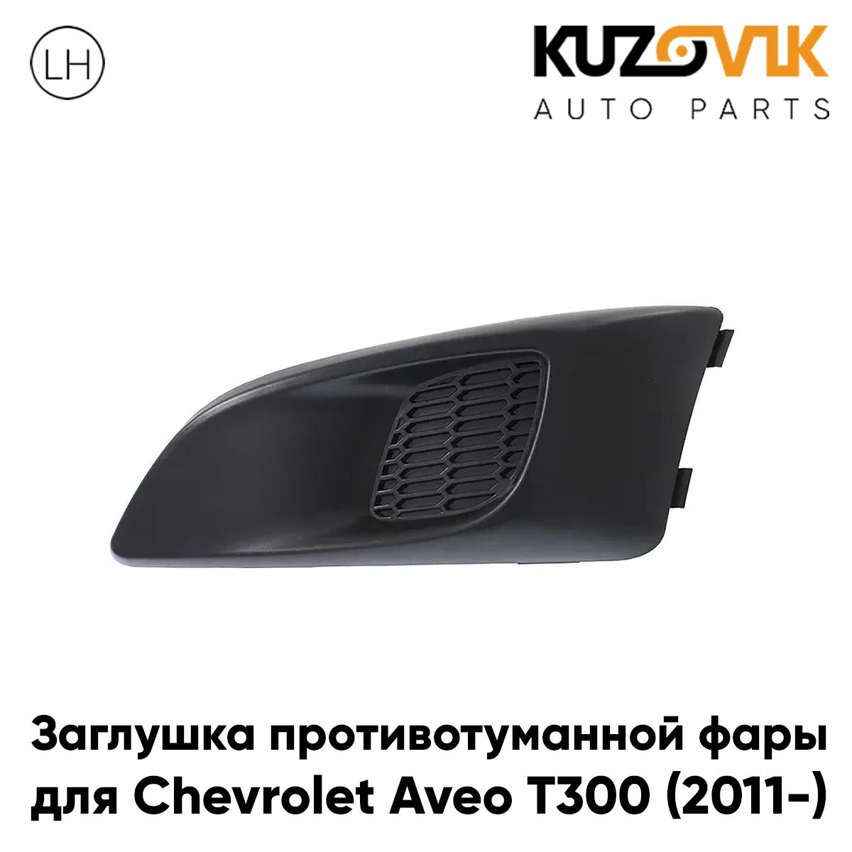 

Заглушка противотуманной фары KUZOVIK левая Шевроле Авео T300 (2011-) KZVK3110014533