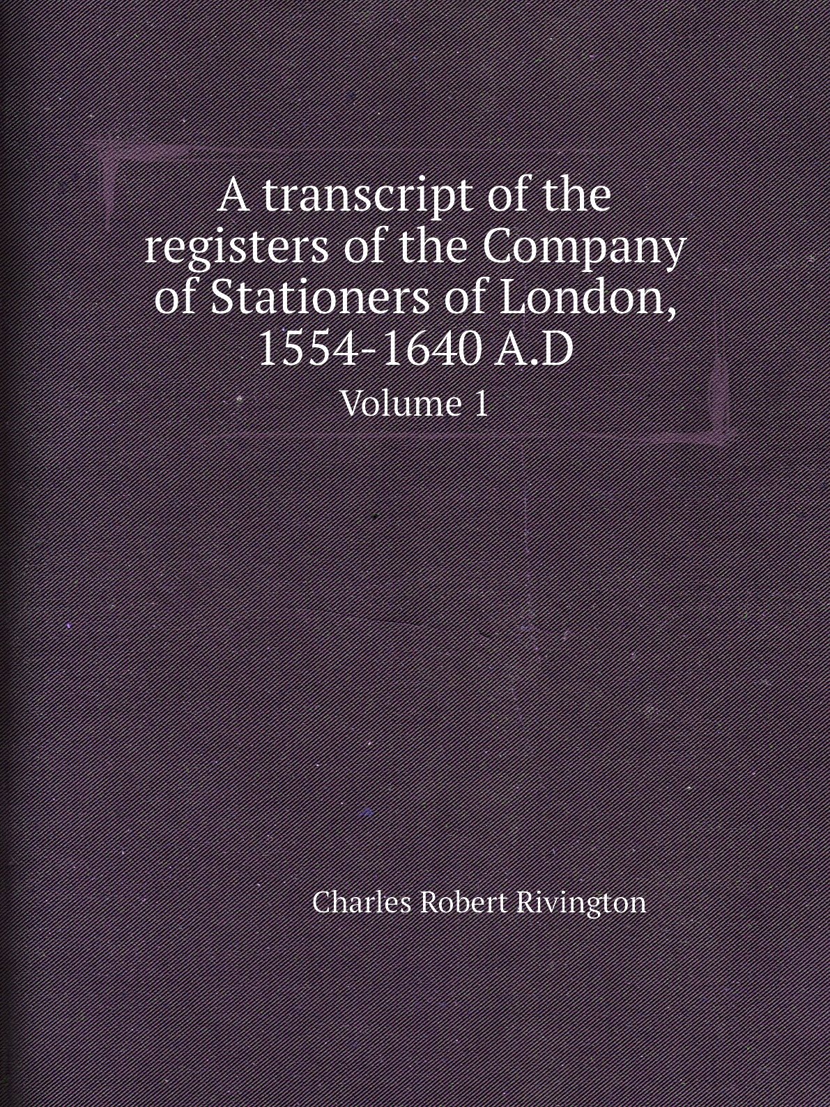 

A transcript of the registers of the Company of Stationers of London, 1554-1640 A.D