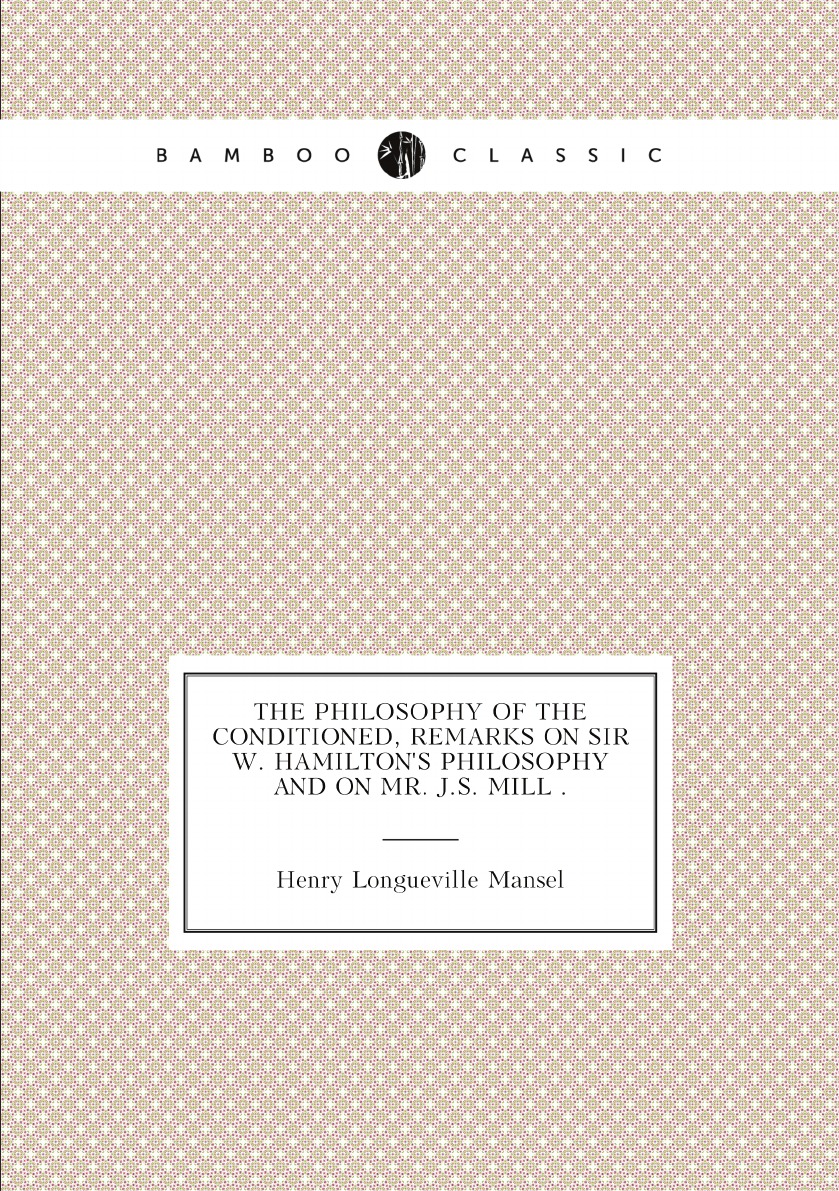 

The philosophy of the conditioned, remarks on sir W. Hamilton's philosophy