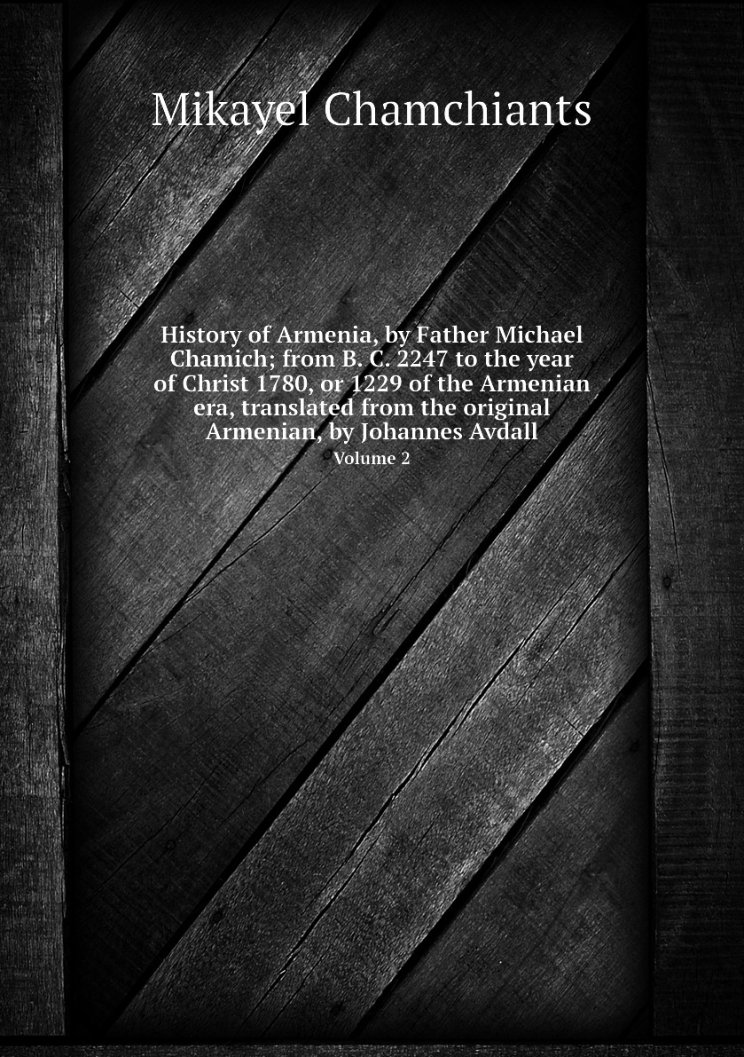 

History of Armenia, by Father Michael Chamich; from B. C. 2247 to the year of Christ 1780