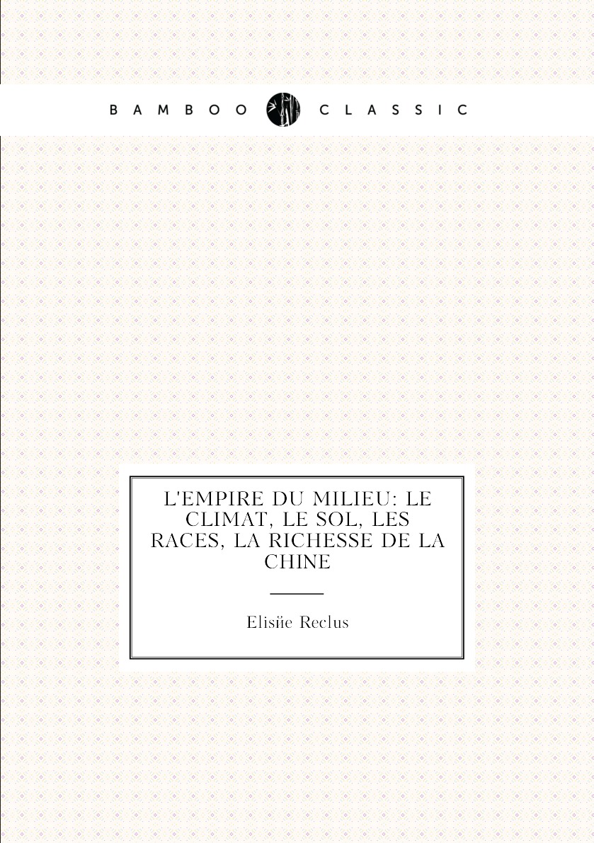 

L'empire du milieu: le climat, le sol, les races, la richesse de la Chine