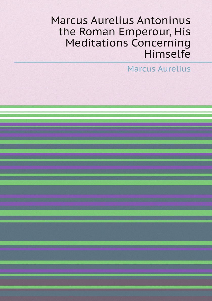 

Marcus Aurelius Antoninus the Roman Emperour, His Meditations Concerning Himselfe