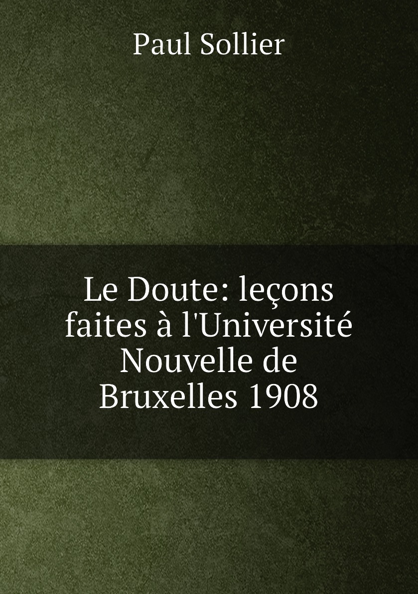 

Le Doute: lecons faites a l'Universite Nouvelle de Bruxelles 1908